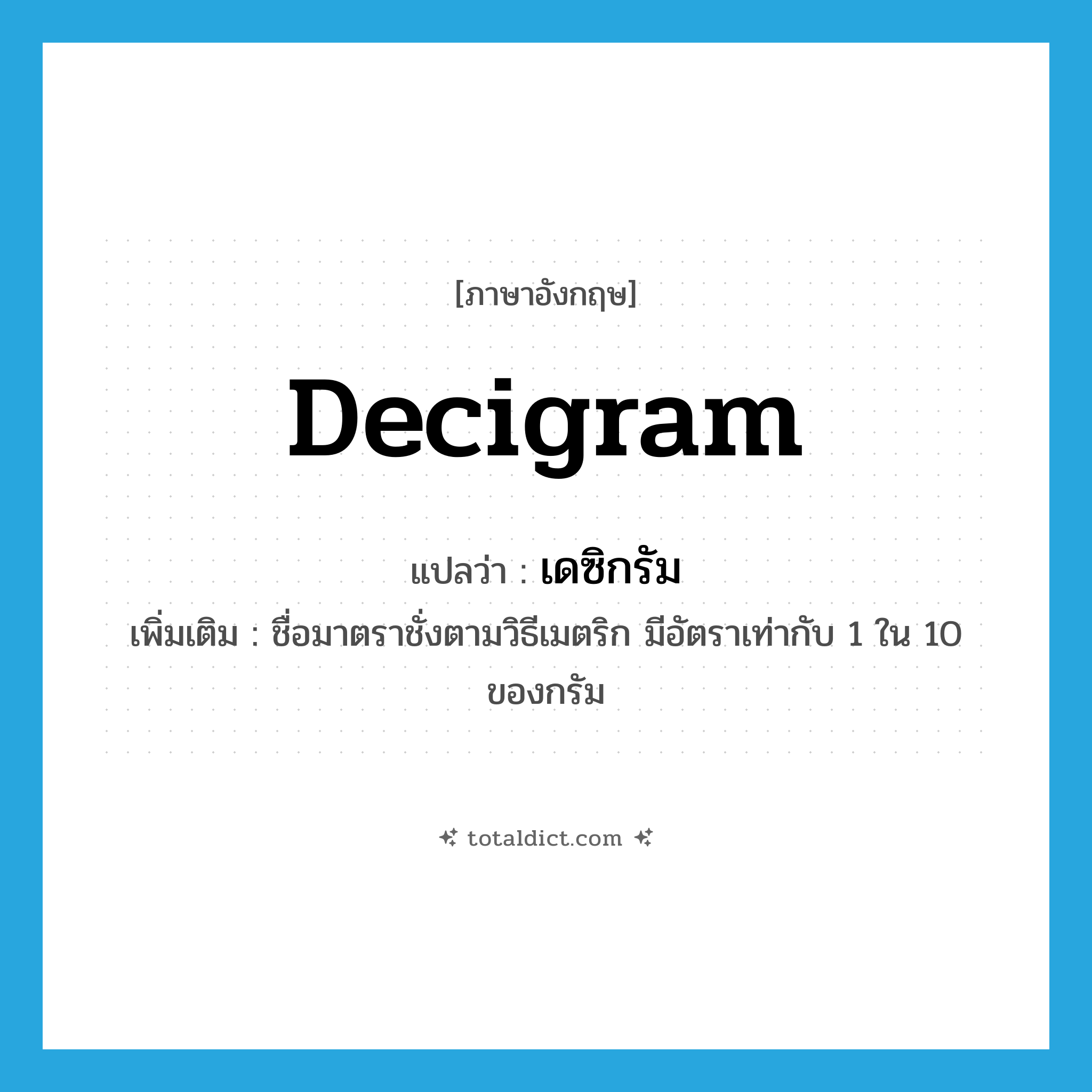 decigram แปลว่า?, คำศัพท์ภาษาอังกฤษ decigram แปลว่า เดซิกรัม ประเภท CLAS เพิ่มเติม ชื่อมาตราชั่งตามวิธีเมตริก มีอัตราเท่ากับ 1 ใน 10 ของกรัม หมวด CLAS