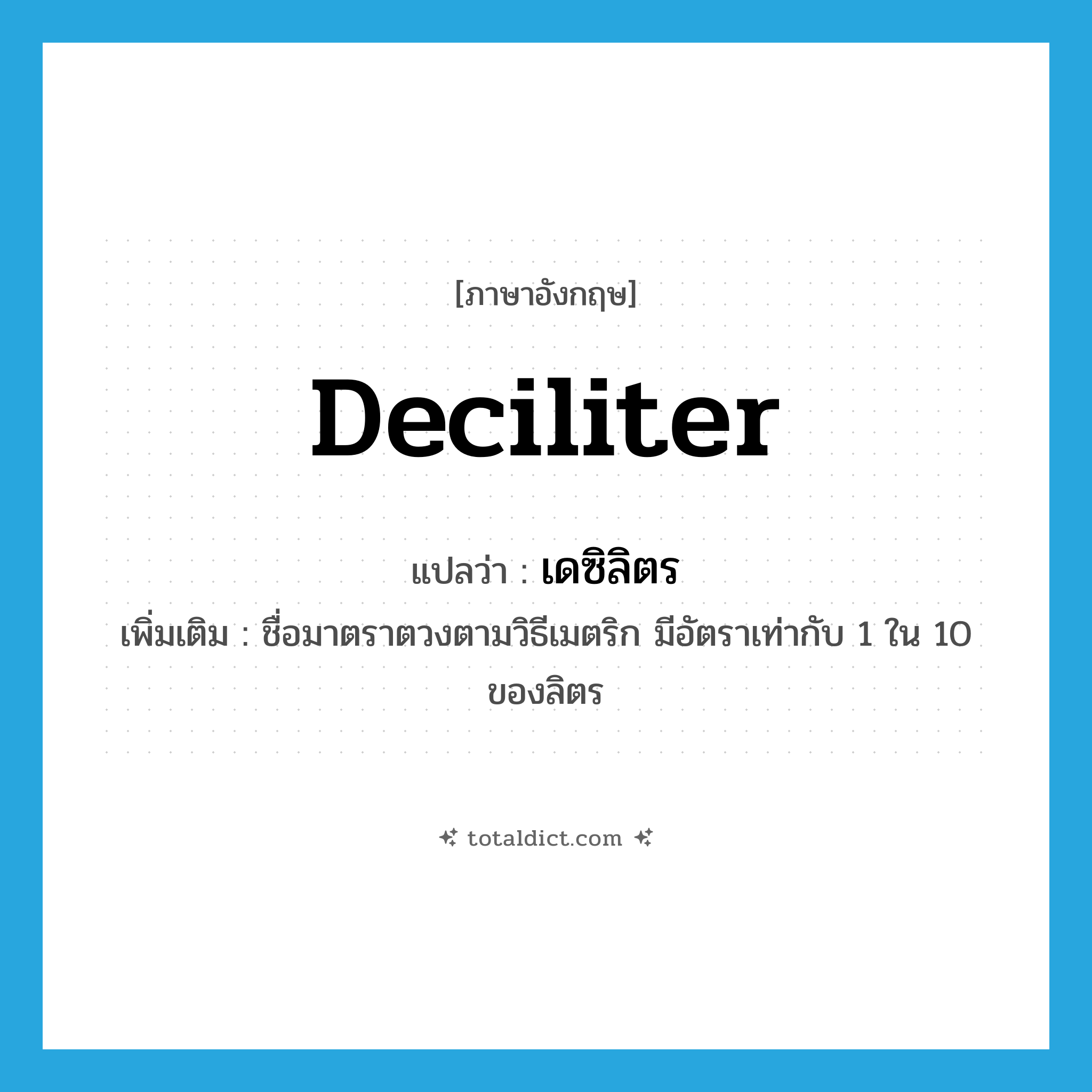 deciliter แปลว่า?, คำศัพท์ภาษาอังกฤษ deciliter แปลว่า เดซิลิตร ประเภท CLAS เพิ่มเติม ชื่อมาตราตวงตามวิธีเมตริก มีอัตราเท่ากับ 1 ใน 10 ของลิตร หมวด CLAS