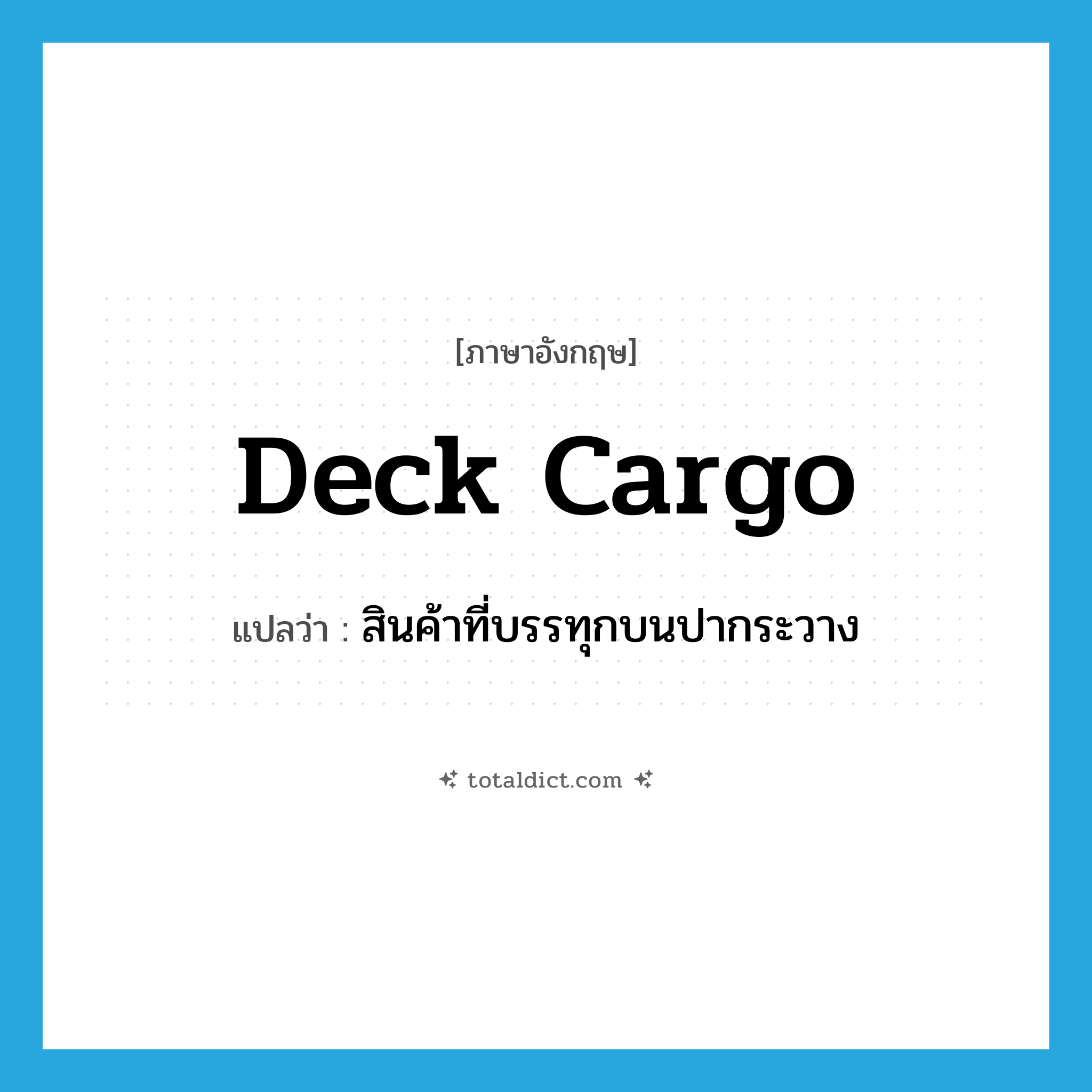 deck cargo แปลว่า?, คำศัพท์ภาษาอังกฤษ deck cargo แปลว่า สินค้าที่บรรทุกบนปากระวาง ประเภท N หมวด N