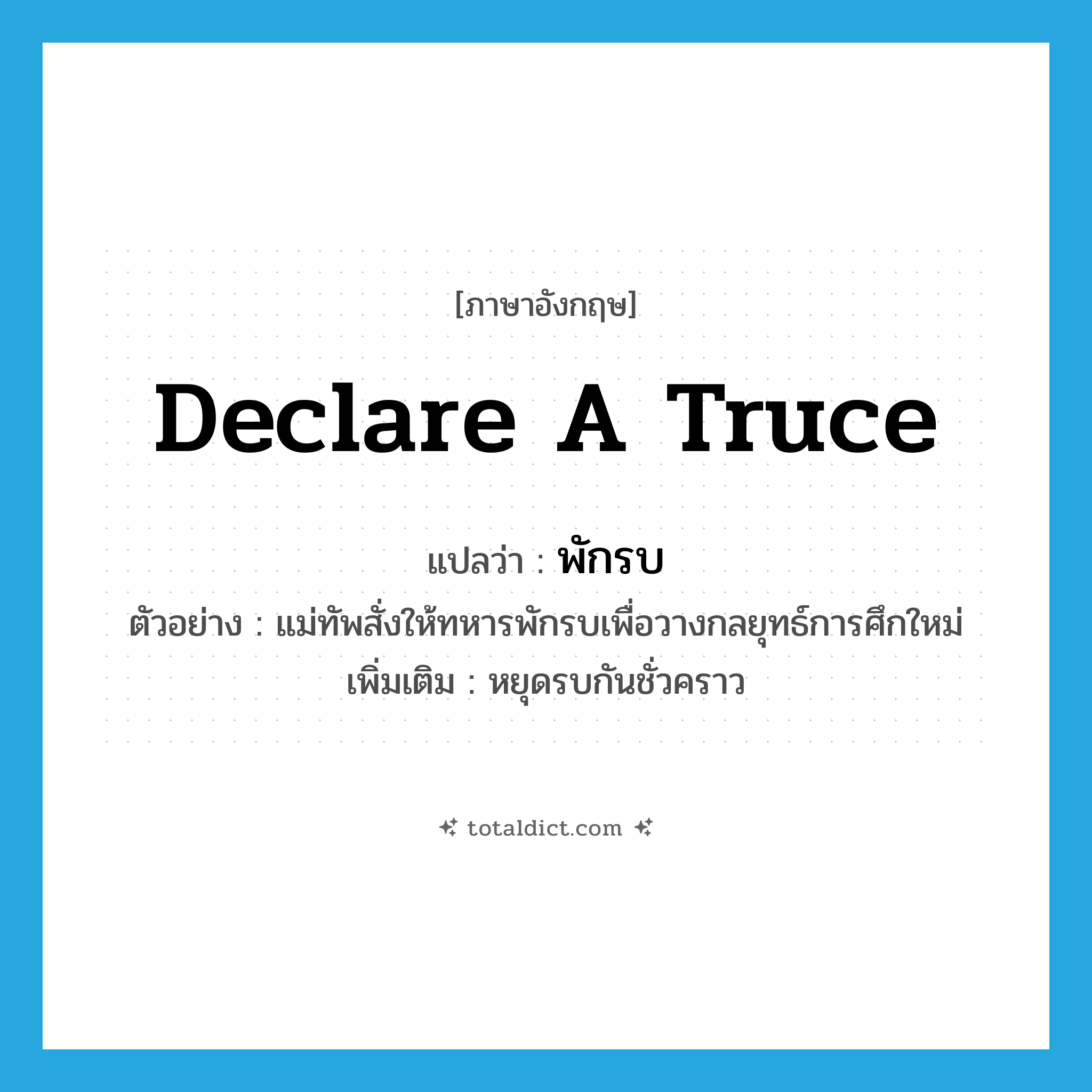 declare a truce แปลว่า?, คำศัพท์ภาษาอังกฤษ declare a truce แปลว่า พักรบ ประเภท V ตัวอย่าง แม่ทัพสั่งให้ทหารพักรบเพื่อวางกลยุทธ์การศึกใหม่ เพิ่มเติม หยุดรบกันชั่วคราว หมวด V