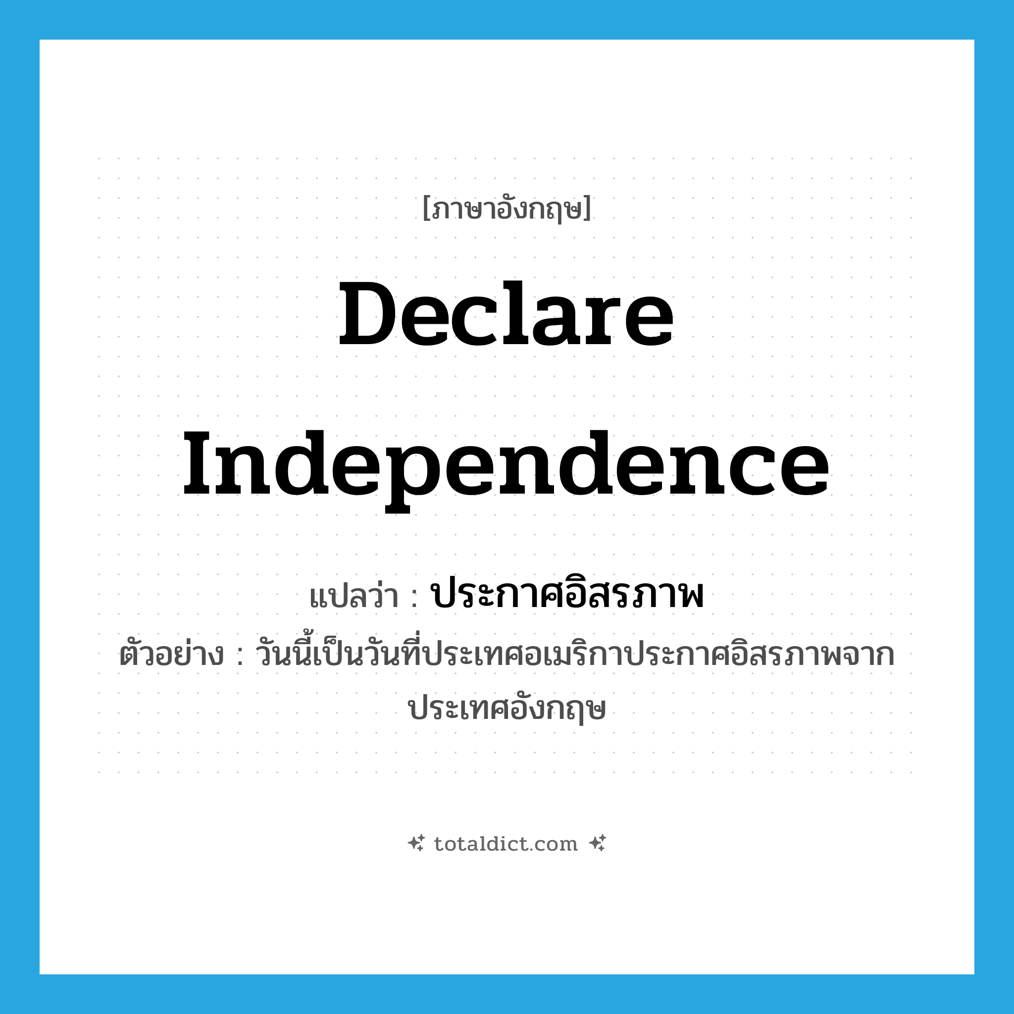 declare independence แปลว่า?, คำศัพท์ภาษาอังกฤษ declare independence แปลว่า ประกาศอิสรภาพ ประเภท V ตัวอย่าง วันนี้เป็นวันที่ประเทศอเมริกาประกาศอิสรภาพจากประเทศอังกฤษ หมวด V