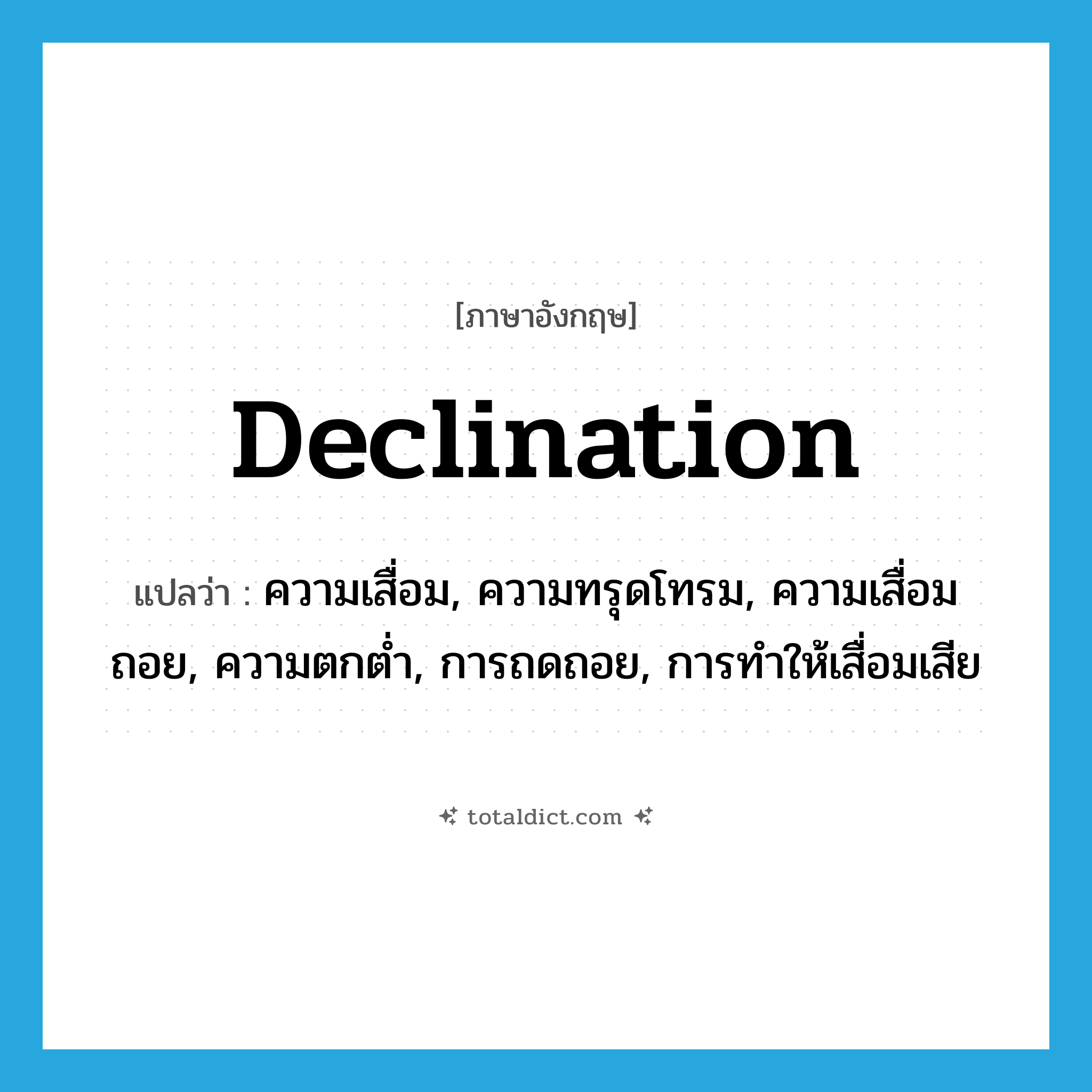 declination แปลว่า?, คำศัพท์ภาษาอังกฤษ declination แปลว่า ความเสื่อม, ความทรุดโทรม, ความเสื่อมถอย, ความตกต่ำ, การถดถอย, การทำให้เสื่อมเสีย ประเภท N หมวด N