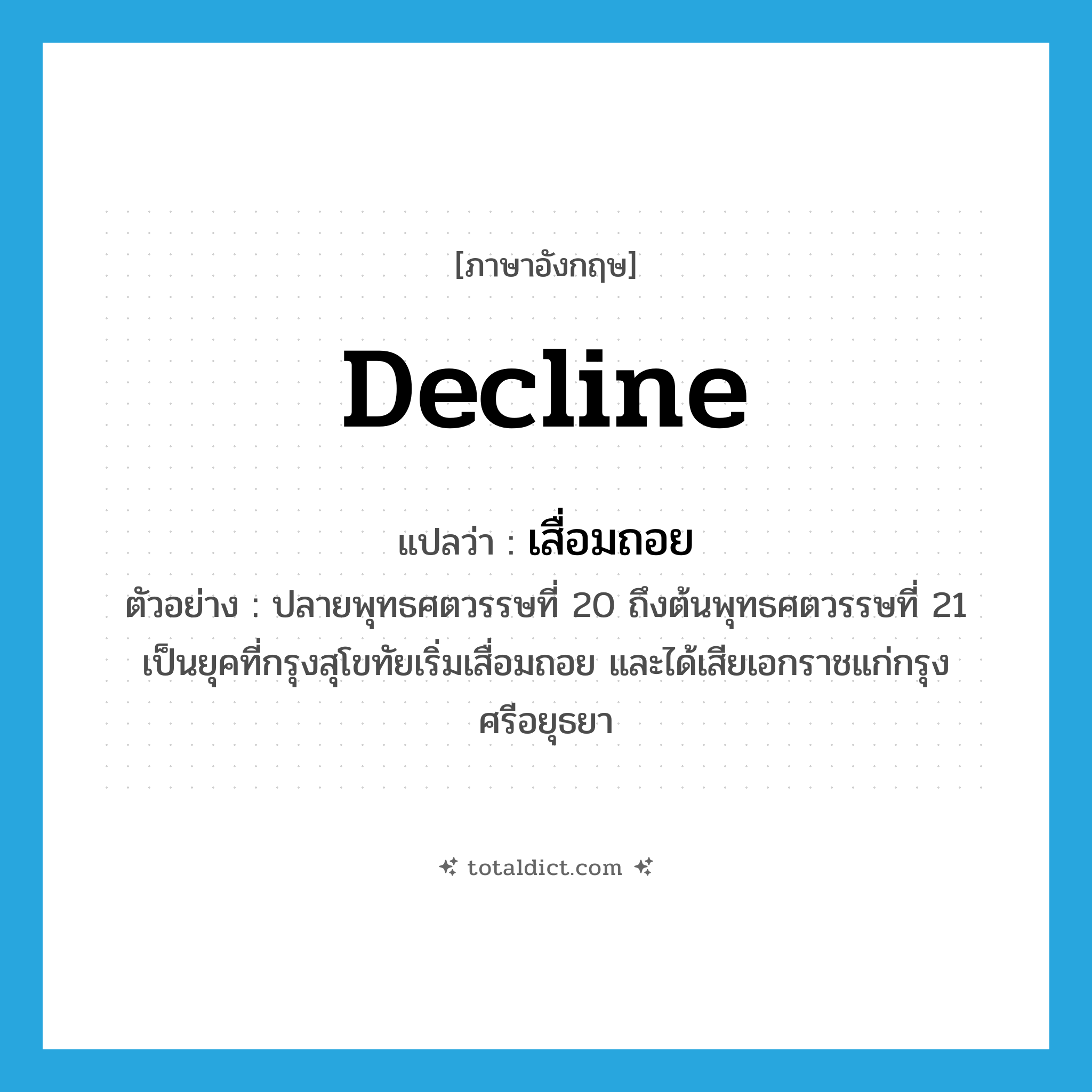 decline แปลว่า?, คำศัพท์ภาษาอังกฤษ decline แปลว่า เสื่อมถอย ประเภท V ตัวอย่าง ปลายพุทธศตวรรษที่ 20 ถึงต้นพุทธศตวรรษที่ 21 เป็นยุคที่กรุงสุโขทัยเริ่มเสื่อมถอย และได้เสียเอกราชแก่กรุงศรีอยุธยา หมวด V