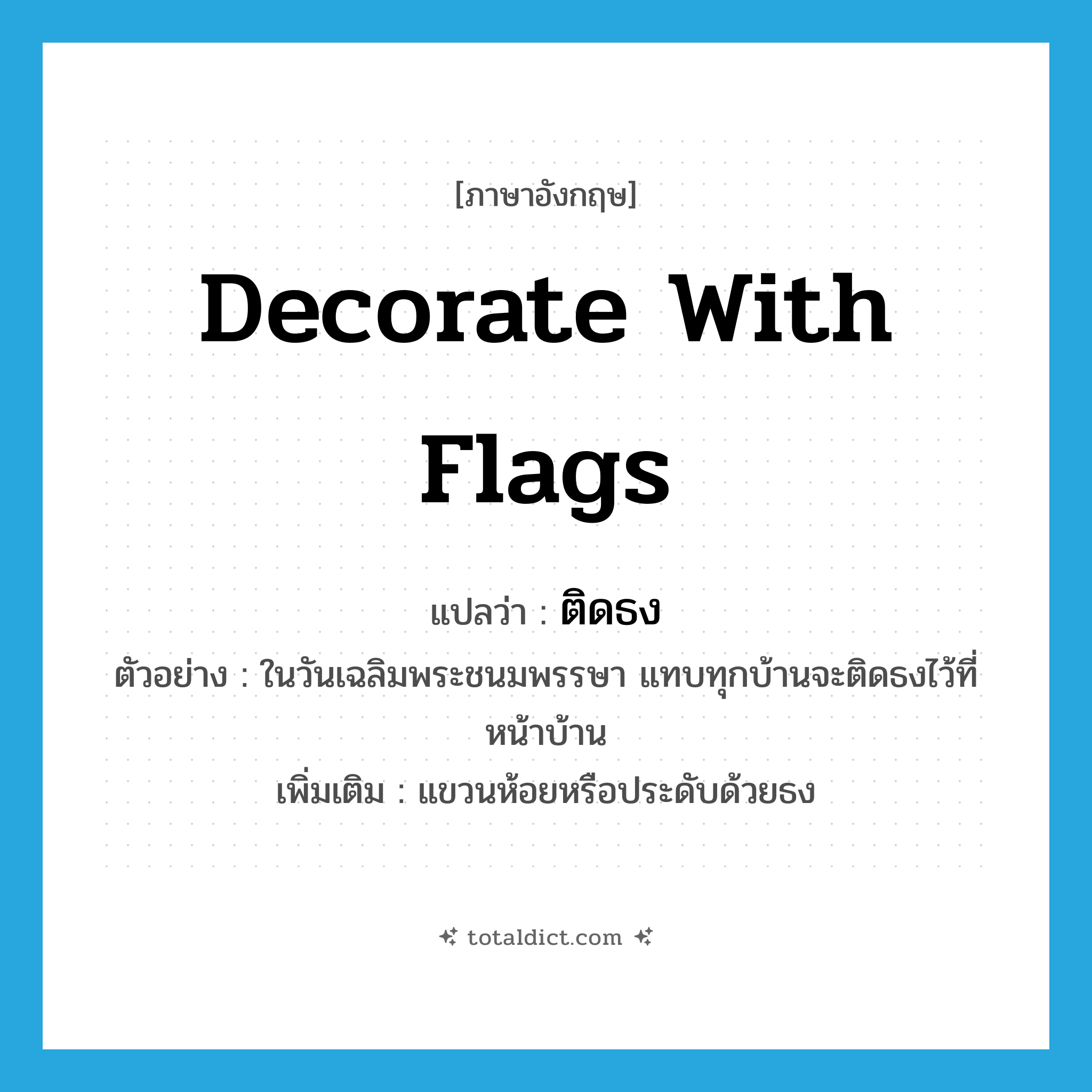 decorate with flags แปลว่า?, คำศัพท์ภาษาอังกฤษ decorate with flags แปลว่า ติดธง ประเภท V ตัวอย่าง ในวันเฉลิมพระชนมพรรษา แทบทุกบ้านจะติดธงไว้ที่หน้าบ้าน เพิ่มเติม แขวนห้อยหรือประดับด้วยธง หมวด V