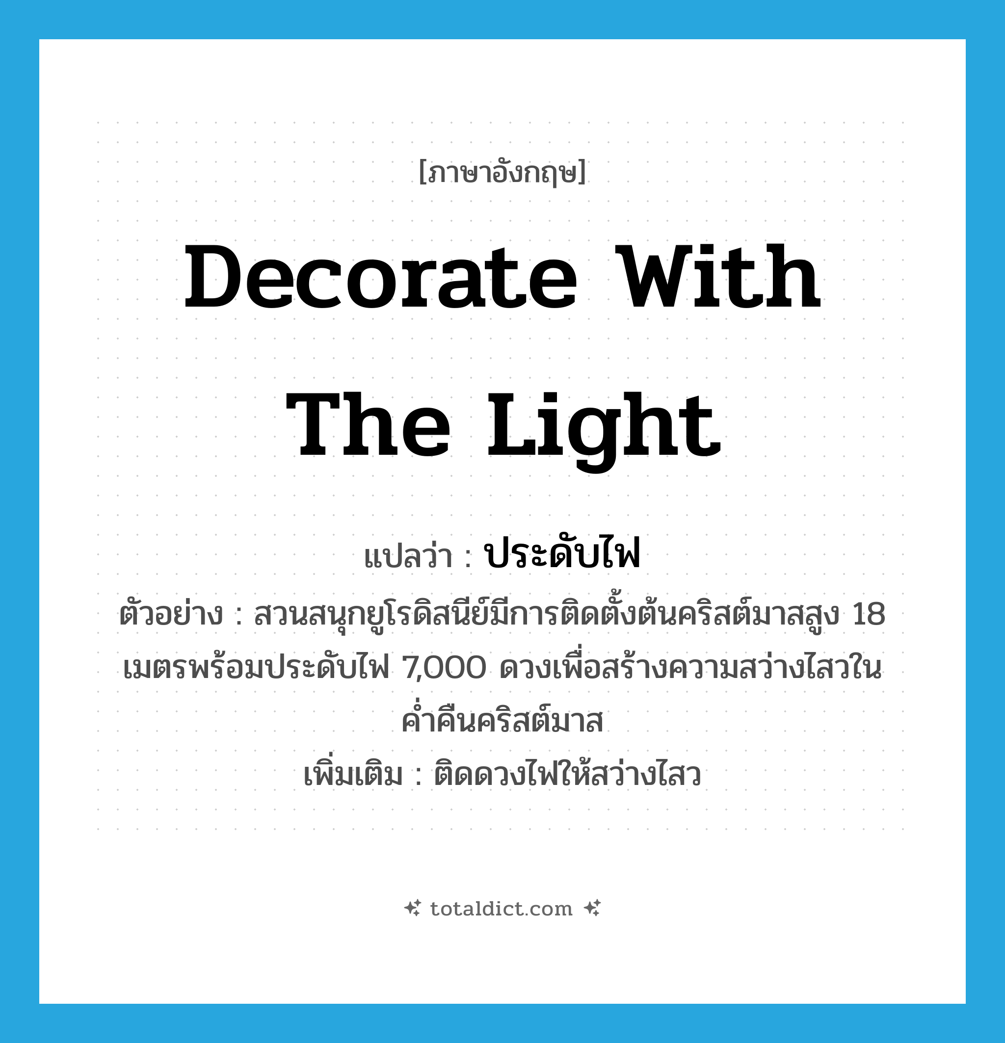 decorate with the light แปลว่า?, คำศัพท์ภาษาอังกฤษ decorate with the light แปลว่า ประดับไฟ ประเภท V ตัวอย่าง สวนสนุกยูโรดิสนีย์มีการติดตั้งต้นคริสต์มาสสูง 18 เมตรพร้อมประดับไฟ 7,000 ดวงเพื่อสร้างความสว่างไสวในค่ำคืนคริสต์มาส เพิ่มเติม ติดดวงไฟให้สว่างไสว หมวด V