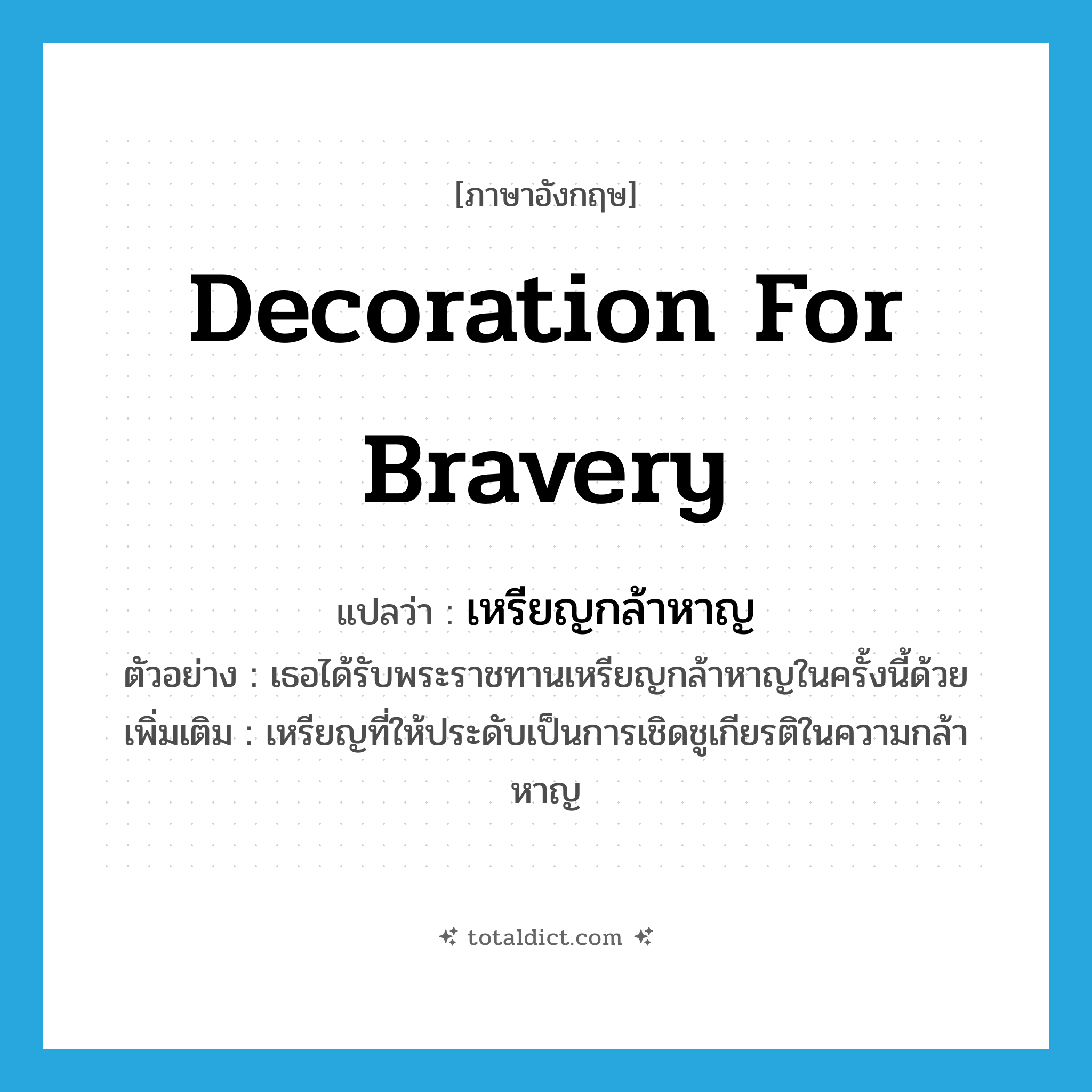 decoration for bravery แปลว่า?, คำศัพท์ภาษาอังกฤษ decoration for bravery แปลว่า เหรียญกล้าหาญ ประเภท N ตัวอย่าง เธอได้รับพระราชทานเหรียญกล้าหาญในครั้งนี้ด้วย เพิ่มเติม เหรียญที่ให้ประดับเป็นการเชิดชูเกียรติในความกล้าหาญ หมวด N