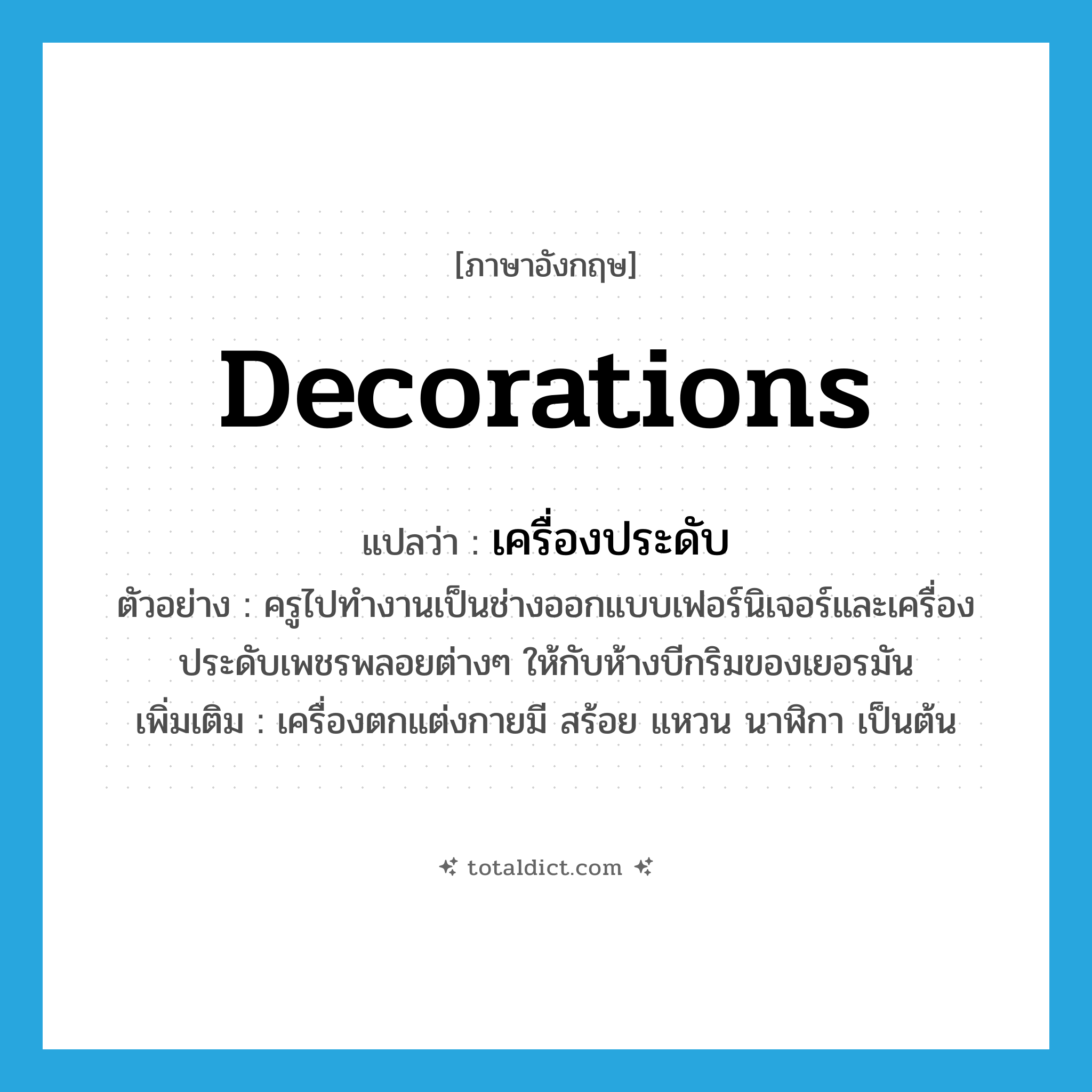 decorations แปลว่า?, คำศัพท์ภาษาอังกฤษ decorations แปลว่า เครื่องประดับ ประเภท N ตัวอย่าง ครูไปทำงานเป็นช่างออกแบบเฟอร์นิเจอร์และเครื่องประดับเพชรพลอยต่างๆ ให้กับห้างบีกริมของเยอรมัน เพิ่มเติม เครื่องตกแต่งกายมี สร้อย แหวน นาฬิกา เป็นต้น หมวด N