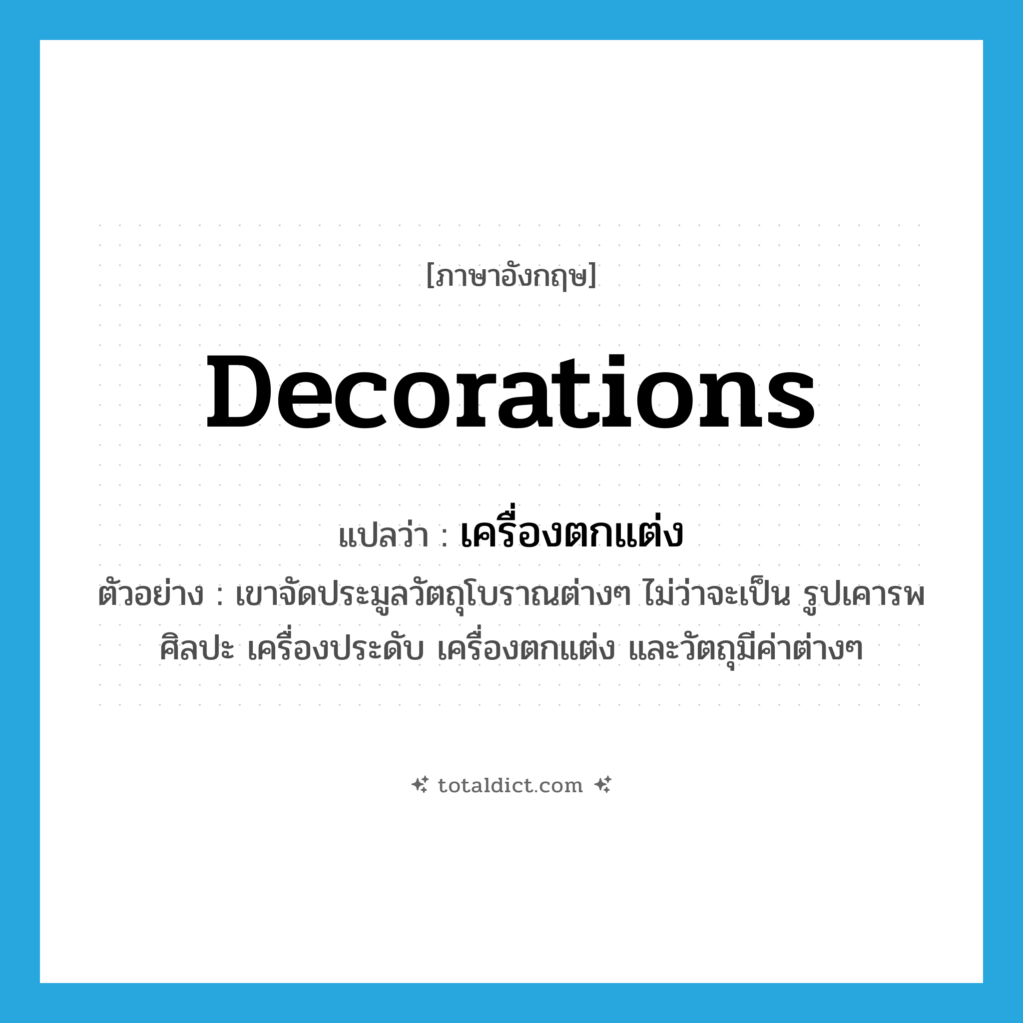 decorations แปลว่า?, คำศัพท์ภาษาอังกฤษ decorations แปลว่า เครื่องตกแต่ง ประเภท N ตัวอย่าง เขาจัดประมูลวัตถุโบราณต่างๆ ไม่ว่าจะเป็น รูปเคารพศิลปะ เครื่องประดับ เครื่องตกแต่ง และวัตถุมีค่าต่างๆ หมวด N
