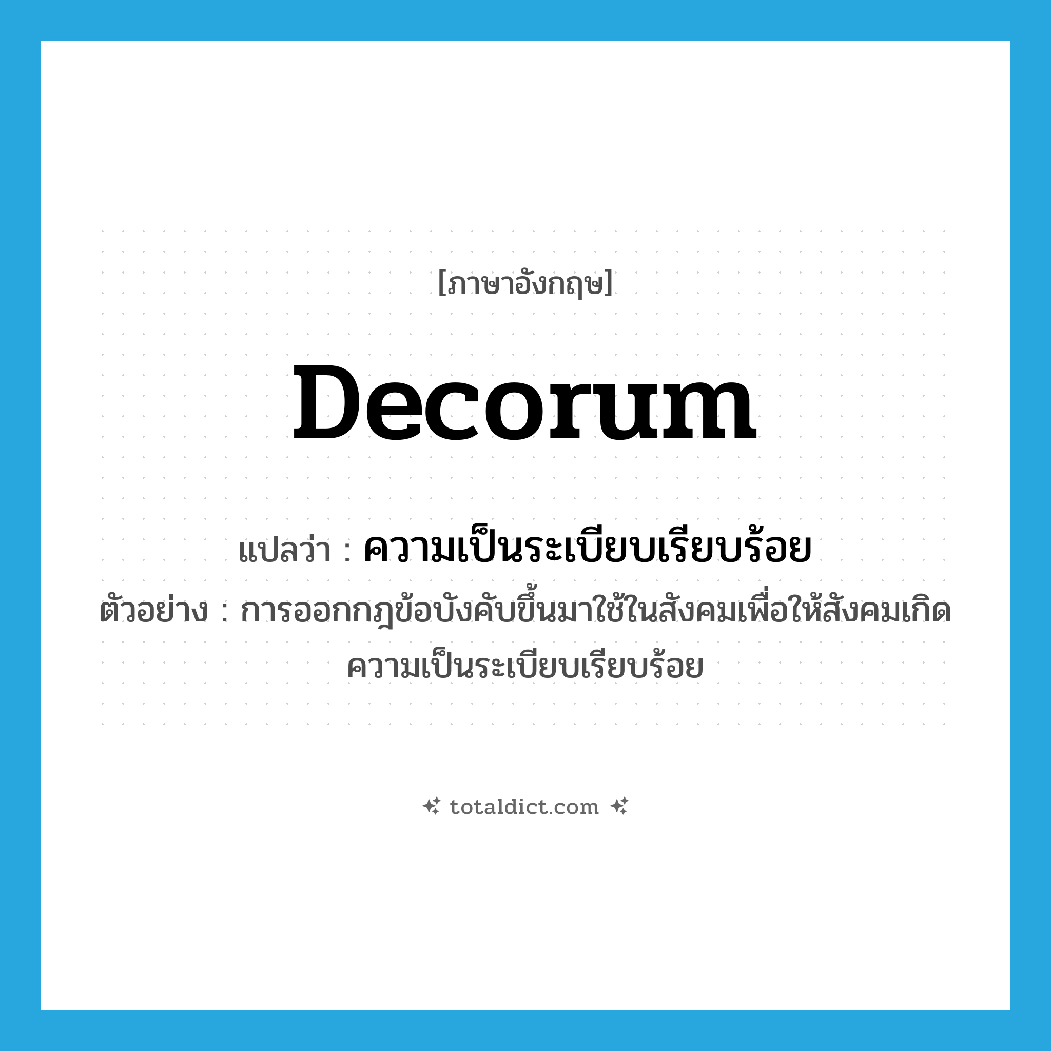 decorum แปลว่า?, คำศัพท์ภาษาอังกฤษ decorum แปลว่า ความเป็นระเบียบเรียบร้อย ประเภท N ตัวอย่าง การออกกฎข้อบังคับขึ้นมาใช้ในสังคมเพื่อให้สังคมเกิดความเป็นระเบียบเรียบร้อย หมวด N