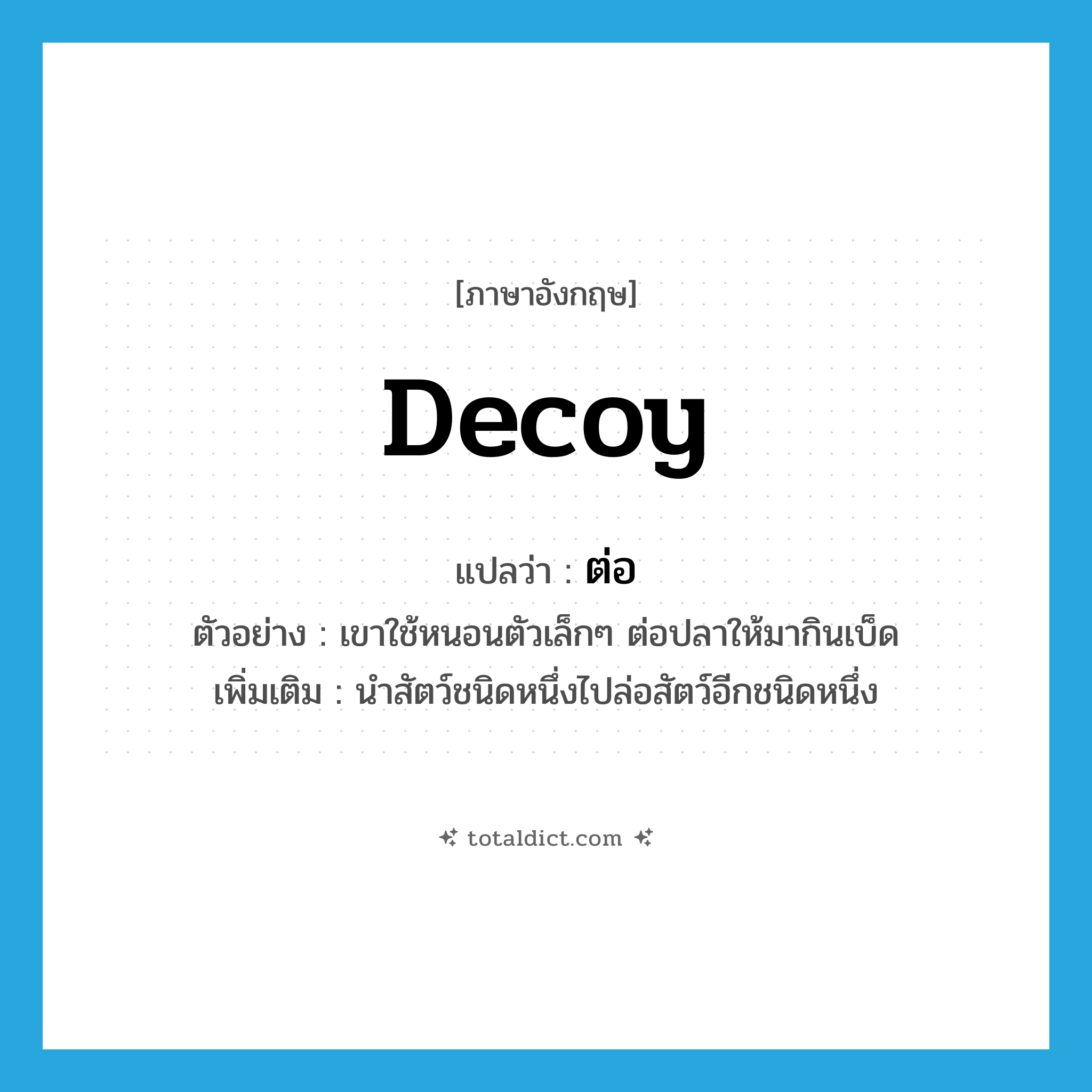 ต่อ ภาษาอังกฤษ?, คำศัพท์ภาษาอังกฤษ ต่อ แปลว่า decoy ประเภท V ตัวอย่าง เขาใช้หนอนตัวเล็กๆ ต่อปลาให้มากินเบ็ด เพิ่มเติม นำสัตว์ชนิดหนึ่งไปล่อสัตว์อีกชนิดหนึ่ง หมวด V