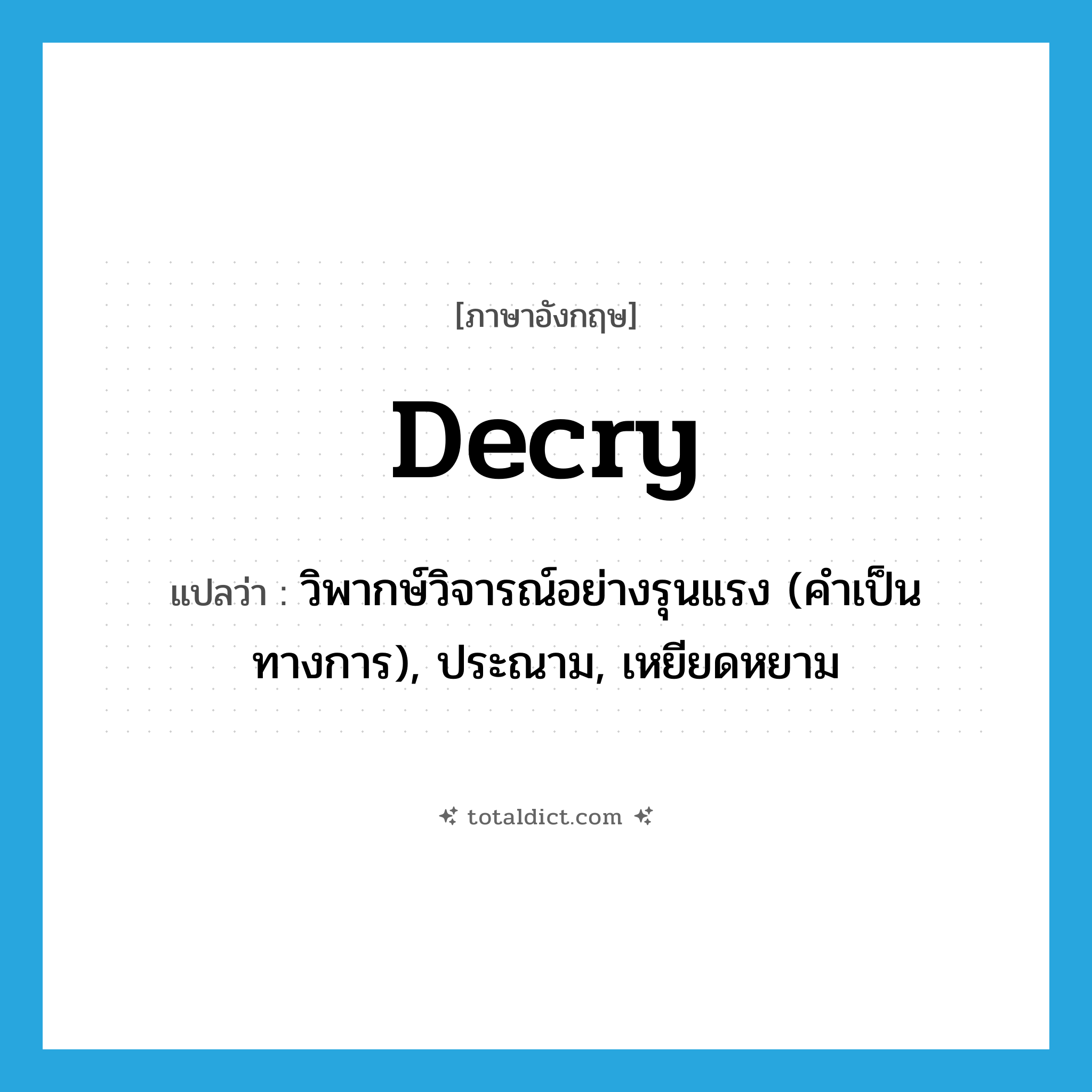 decry แปลว่า?, คำศัพท์ภาษาอังกฤษ decry แปลว่า วิพากษ์วิจารณ์อย่างรุนแรง (คำเป็นทางการ), ประณาม, เหยียดหยาม ประเภท VT หมวด VT