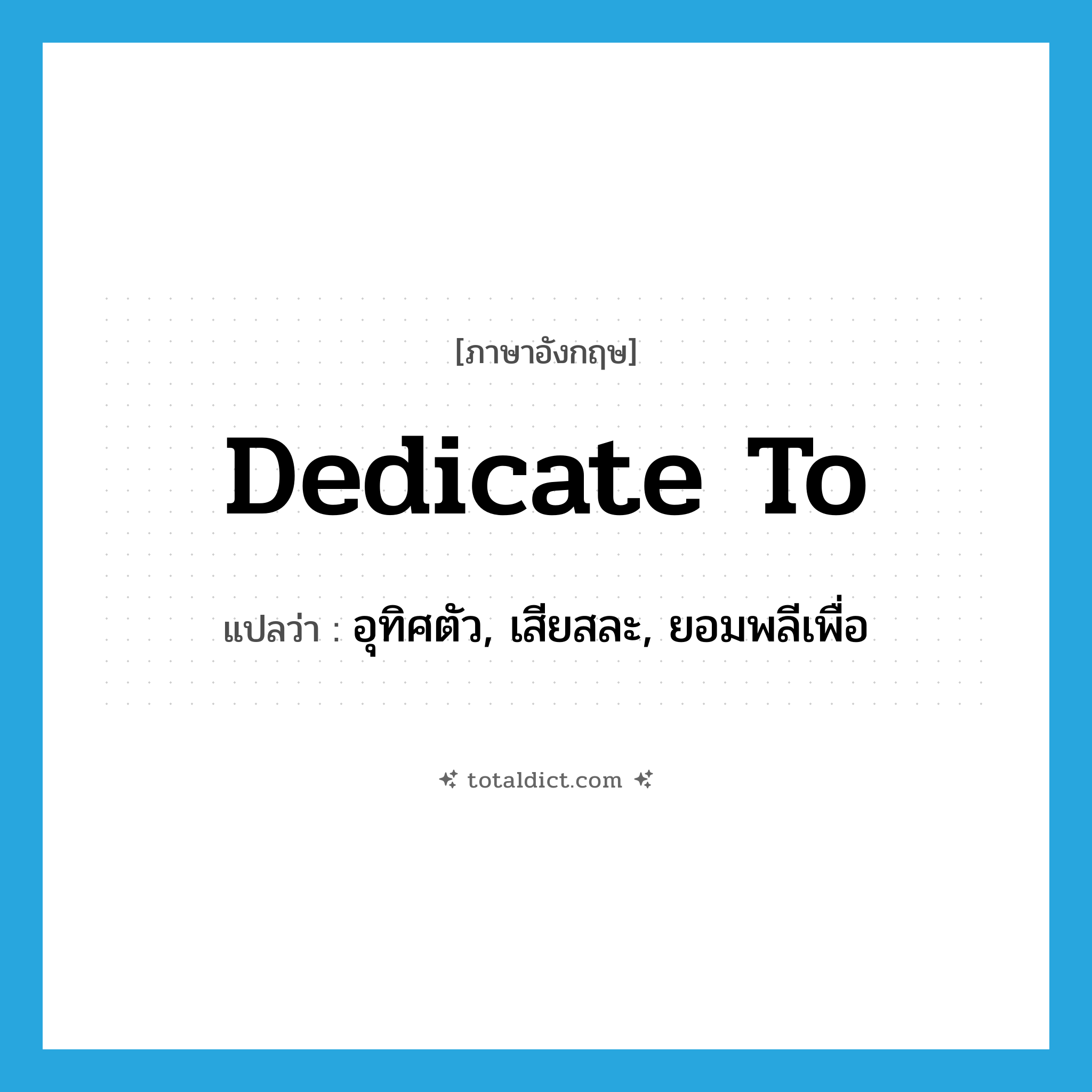 dedicate to แปลว่า?, คำศัพท์ภาษาอังกฤษ dedicate to แปลว่า อุทิศตัว, เสียสละ, ยอมพลีเพื่อ ประเภท PHRV หมวด PHRV