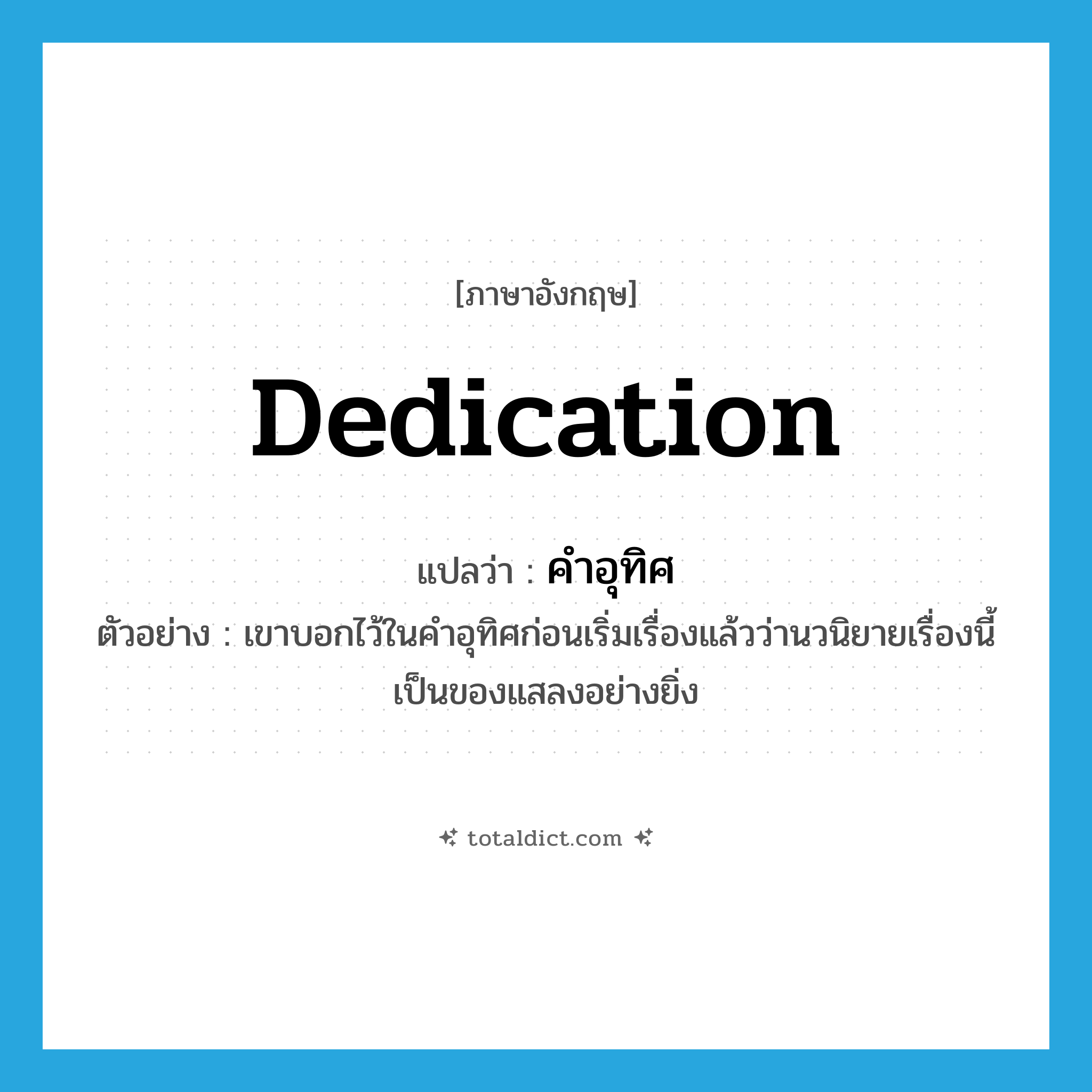dedication แปลว่า?, คำศัพท์ภาษาอังกฤษ dedication แปลว่า คำอุทิศ ประเภท N ตัวอย่าง เขาบอกไว้ในคำอุทิศก่อนเริ่มเรื่องแล้วว่านวนิยายเรื่องนี้เป็นของแสลงอย่างยิ่ง หมวด N