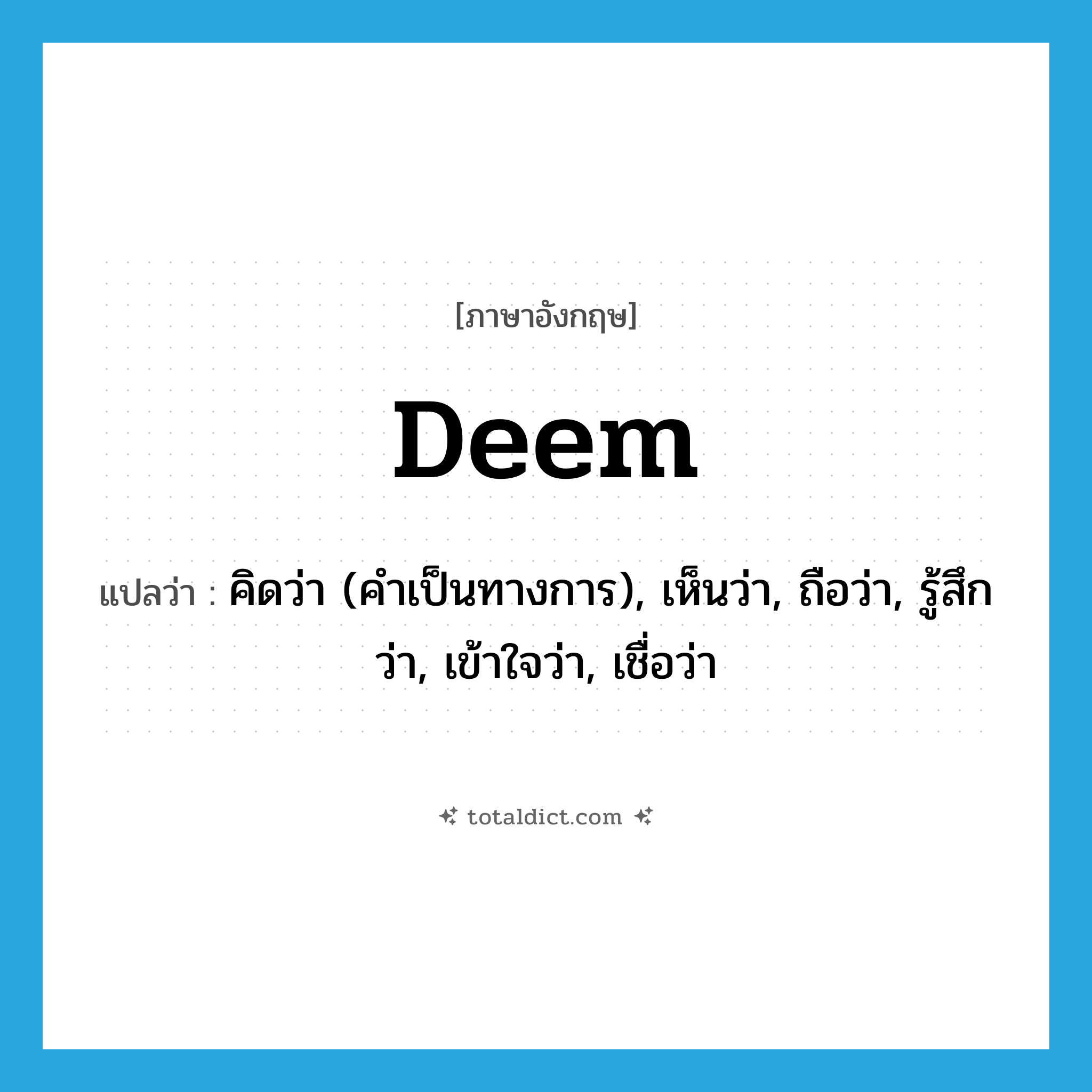 deem แปลว่า?, คำศัพท์ภาษาอังกฤษ deem แปลว่า คิดว่า (คำเป็นทางการ), เห็นว่า, ถือว่า, รู้สึกว่า, เข้าใจว่า, เชื่อว่า ประเภท VI หมวด VI