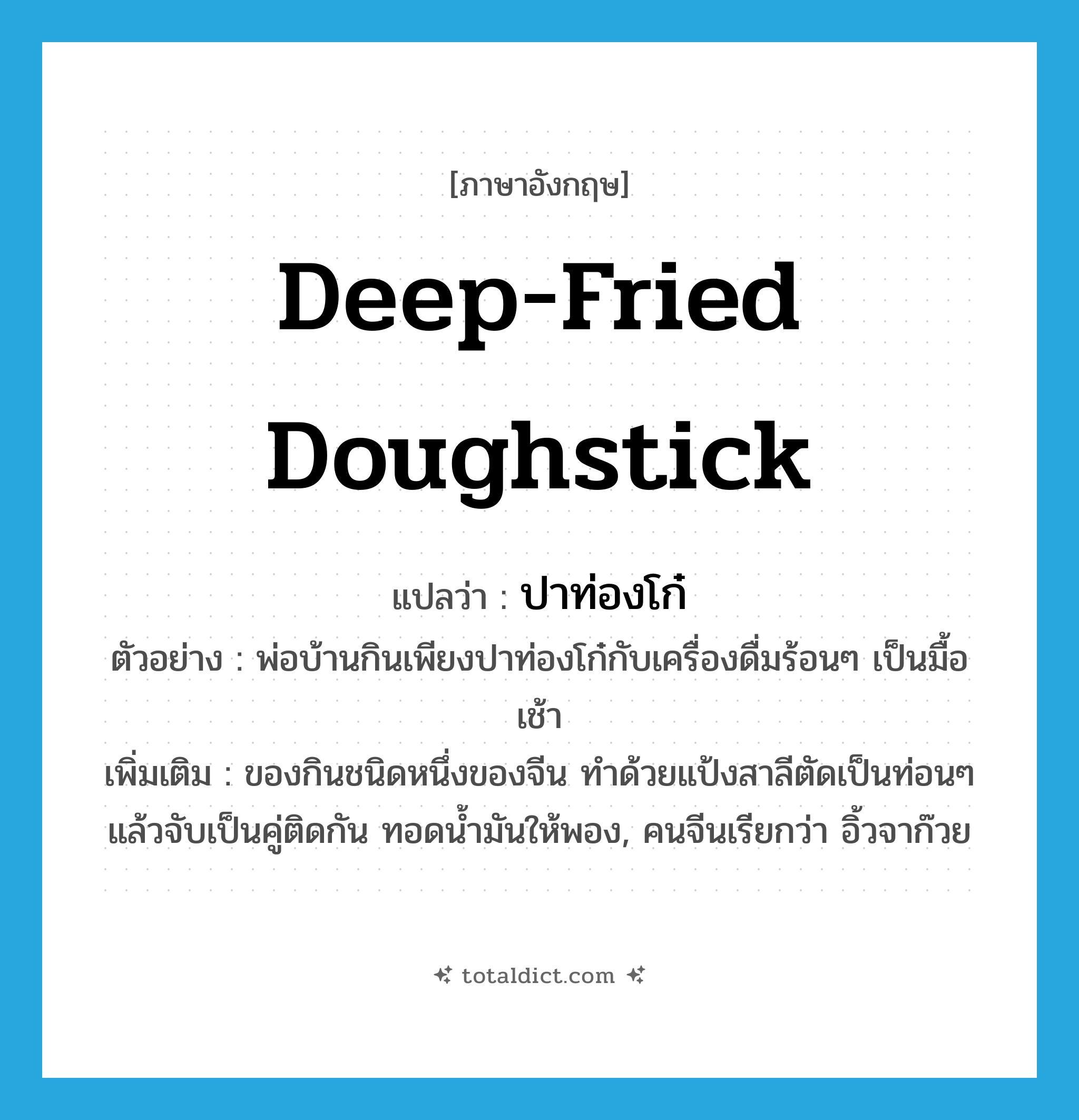 deep-fried doughstick แปลว่า?, คำศัพท์ภาษาอังกฤษ deep-fried doughstick แปลว่า ปาท่องโก๋ ประเภท N ตัวอย่าง พ่อบ้านกินเพียงปาท่องโก๋กับเครื่องดื่มร้อนๆ เป็นมื้อเช้า เพิ่มเติม ของกินชนิดหนึ่งของจีน ทำด้วยแป้งสาลีตัดเป็นท่อนๆ แล้วจับเป็นคู่ติดกัน ทอดน้ำมันให้พอง, คนจีนเรียกว่า อิ้วจาก๊วย หมวด N