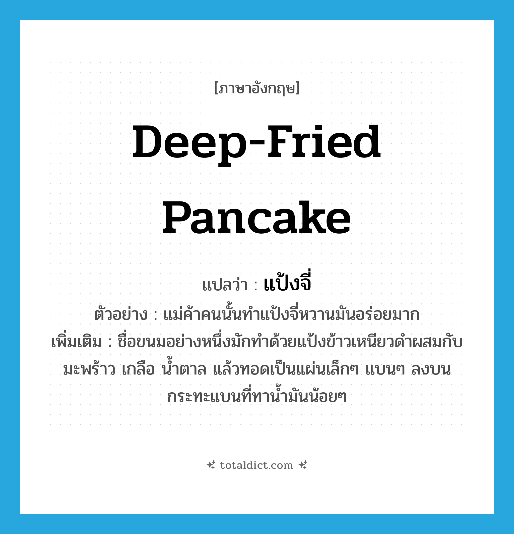 แป้งจี่ ภาษาอังกฤษ?, คำศัพท์ภาษาอังกฤษ แป้งจี่ แปลว่า deep-fried pancake ประเภท N ตัวอย่าง แม่ค้าคนนั้นทำแป้งจี่หวานมันอร่อยมาก เพิ่มเติม ชื่อขนมอย่างหนึ่งมักทำด้วยแป้งข้าวเหนียวดำผสมกับมะพร้าว เกลือ น้ำตาล แล้วทอดเป็นแผ่นเล็กๆ แบนๆ ลงบนกระทะแบนที่ทาน้ำมันน้อยๆ หมวด N