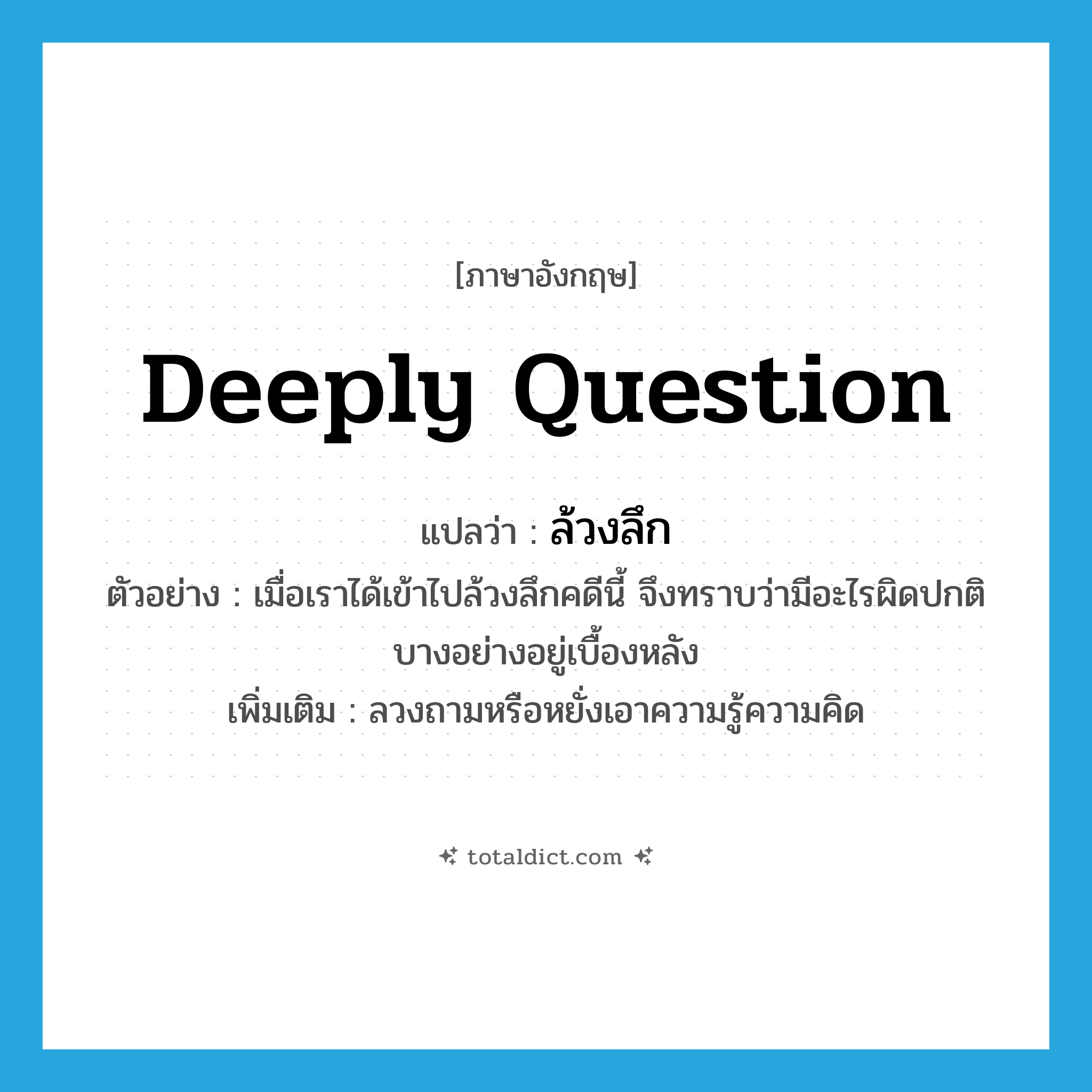 deeply question แปลว่า?, คำศัพท์ภาษาอังกฤษ deeply question แปลว่า ล้วงลึก ประเภท V ตัวอย่าง เมื่อเราได้เข้าไปล้วงลึกคดีนี้ จึงทราบว่ามีอะไรผิดปกติบางอย่างอยู่เบื้องหลัง เพิ่มเติม ลวงถามหรือหยั่งเอาความรู้ความคิด หมวด V