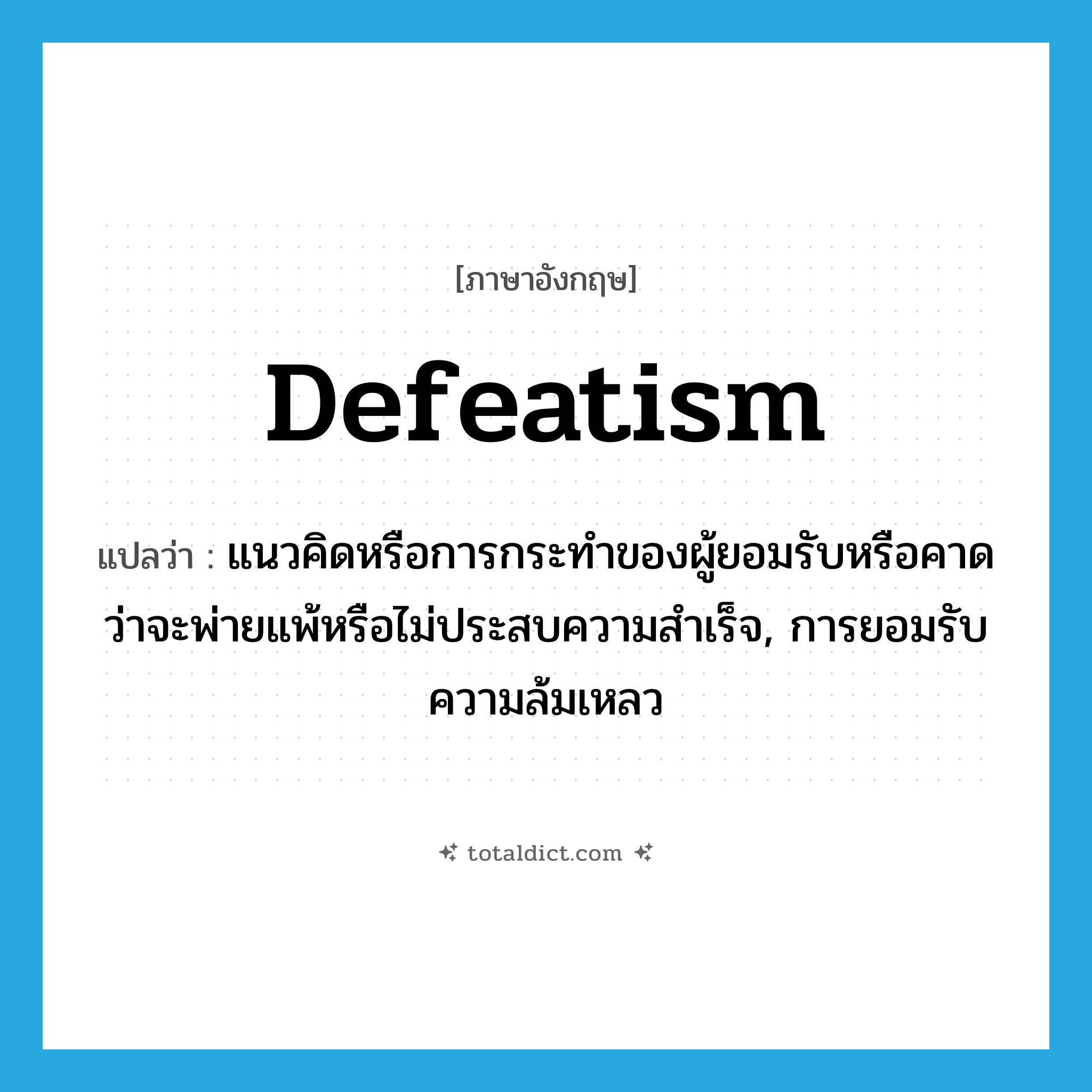 defeatism แปลว่า?, คำศัพท์ภาษาอังกฤษ defeatism แปลว่า แนวคิดหรือการกระทำของผู้ยอมรับหรือคาดว่าจะพ่ายแพ้หรือไม่ประสบความสำเร็จ, การยอมรับความล้มเหลว ประเภท N หมวด N
