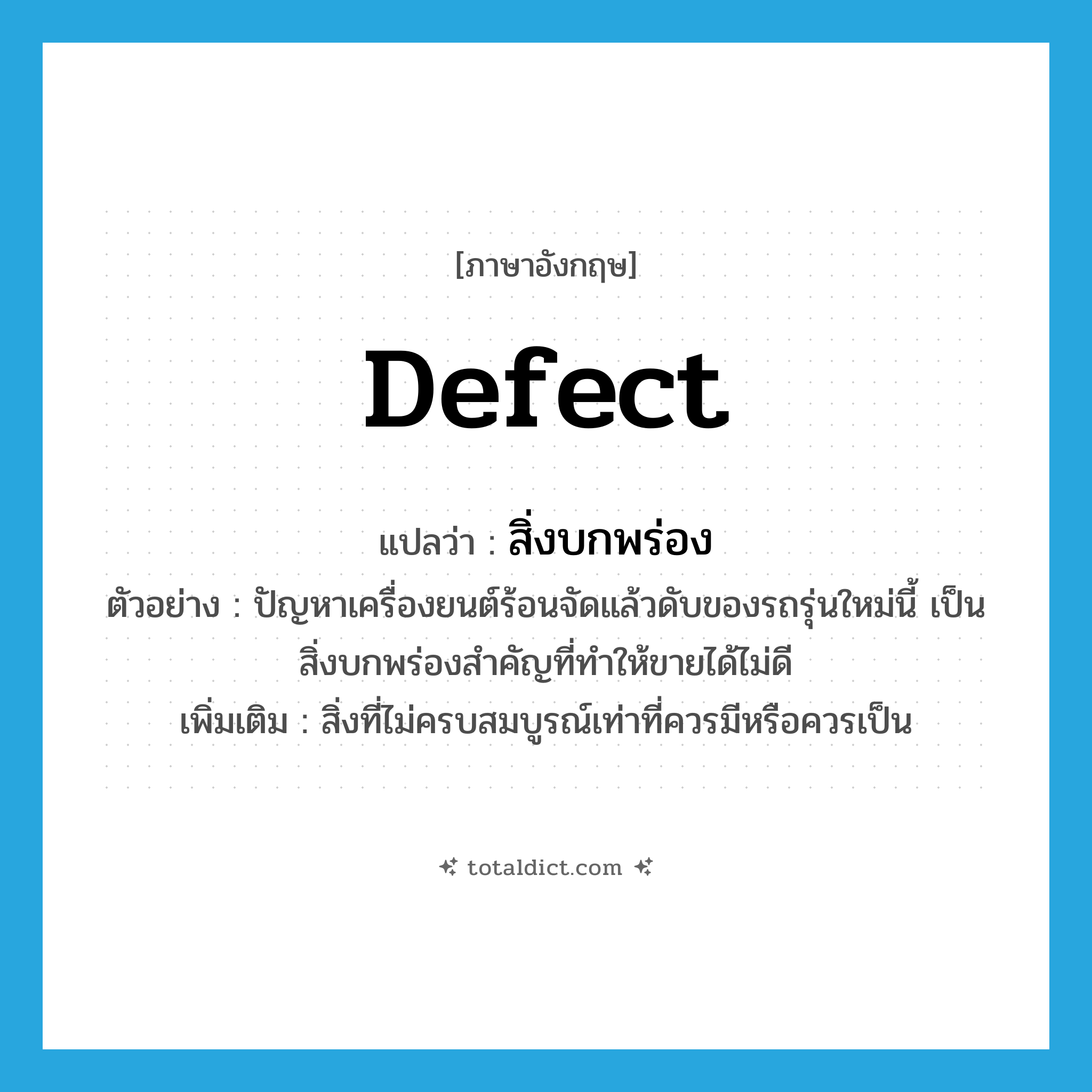defect แปลว่า?, คำศัพท์ภาษาอังกฤษ defect แปลว่า สิ่งบกพร่อง ประเภท N ตัวอย่าง ปัญหาเครื่องยนต์ร้อนจัดแล้วดับของรถรุ่นใหม่นี้ เป็นสิ่งบกพร่องสำคัญที่ทำให้ขายได้ไม่ดี เพิ่มเติม สิ่งที่ไม่ครบสมบูรณ์เท่าที่ควรมีหรือควรเป็น หมวด N