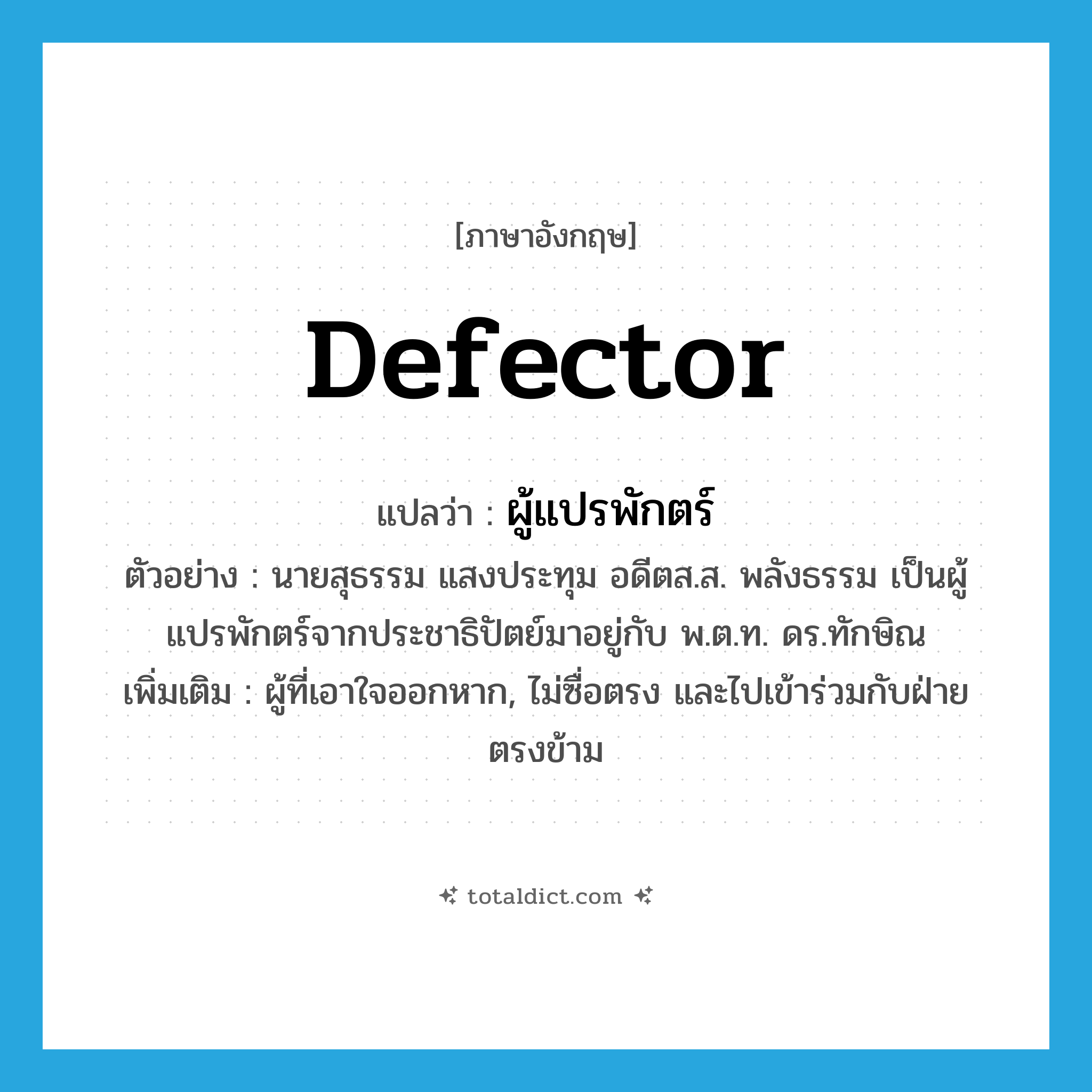 defector แปลว่า?, คำศัพท์ภาษาอังกฤษ defector แปลว่า ผู้แปรพักตร์ ประเภท N ตัวอย่าง นายสุธรรม แสงประทุม อดีตส.ส. พลังธรรม เป็นผู้แปรพักตร์จากประชาธิปัตย์มาอยู่กับ พ.ต.ท. ดร.ทักษิณ เพิ่มเติม ผู้ที่เอาใจออกหาก, ไม่ซื่อตรง และไปเข้าร่วมกับฝ่ายตรงข้าม หมวด N