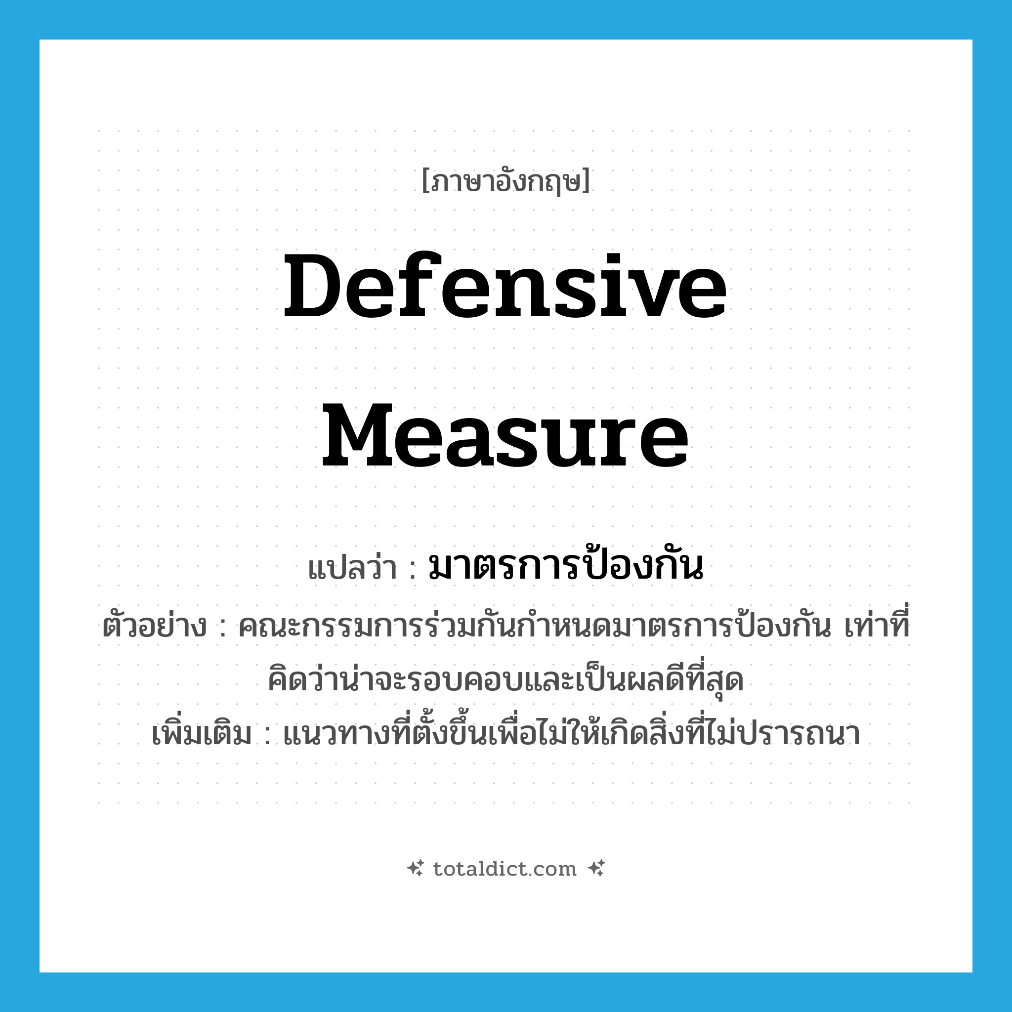 defensive measure แปลว่า?, คำศัพท์ภาษาอังกฤษ defensive measure แปลว่า มาตรการป้องกัน ประเภท N ตัวอย่าง คณะกรรมการร่วมกันกำหนดมาตรการป้องกัน เท่าที่คิดว่าน่าจะรอบคอบและเป็นผลดีที่สุด เพิ่มเติม แนวทางที่ตั้งขึ้นเพื่อไม่ให้เกิดสิ่งที่ไม่ปรารถนา หมวด N