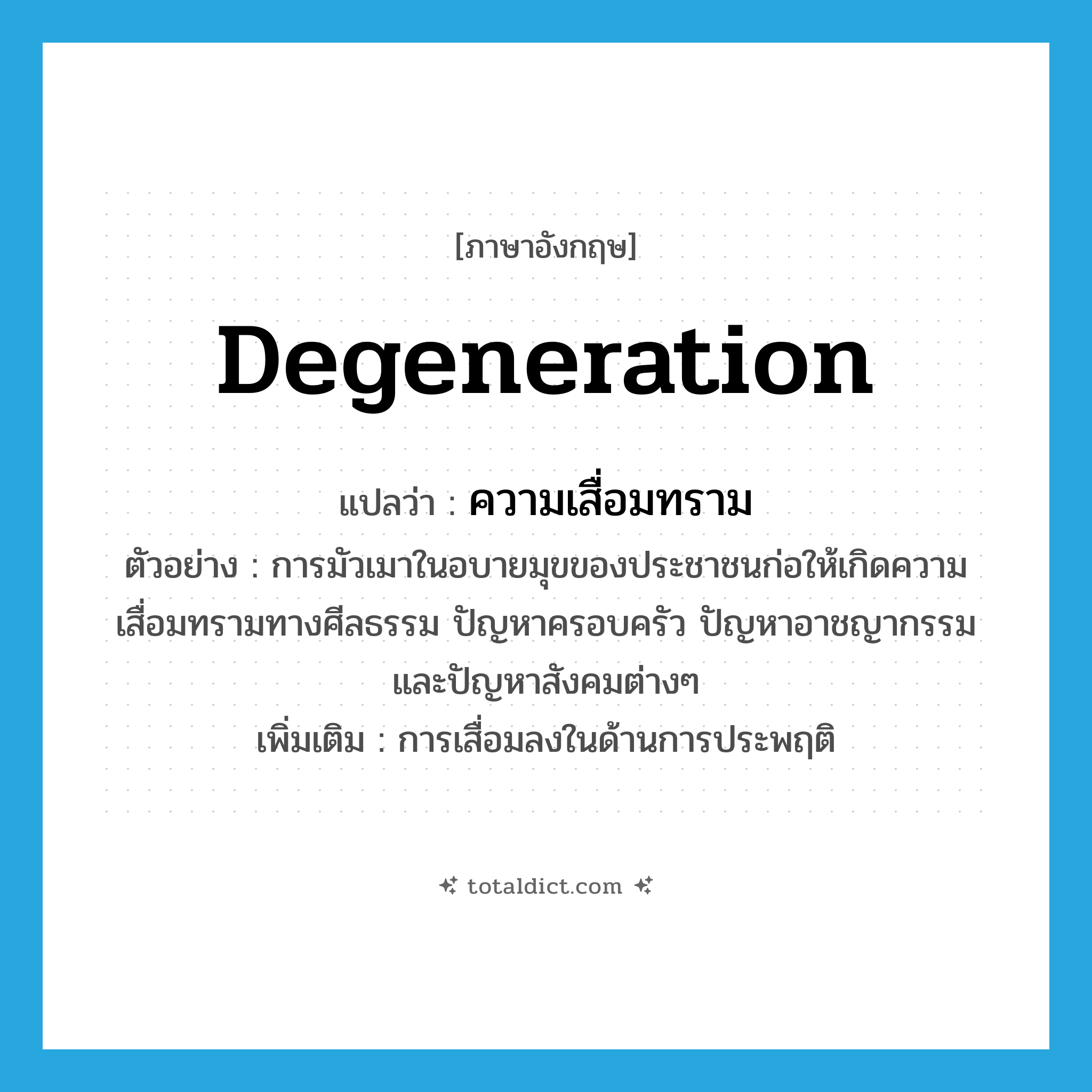 degeneration แปลว่า?, คำศัพท์ภาษาอังกฤษ degeneration แปลว่า ความเสื่อมทราม ประเภท N ตัวอย่าง การมัวเมาในอบายมุขของประชาชนก่อให้เกิดความเสื่อมทรามทางศีลธรรม ปัญหาครอบครัว ปัญหาอาชญากรรม และปัญหาสังคมต่างๆ เพิ่มเติม การเสื่อมลงในด้านการประพฤติ หมวด N
