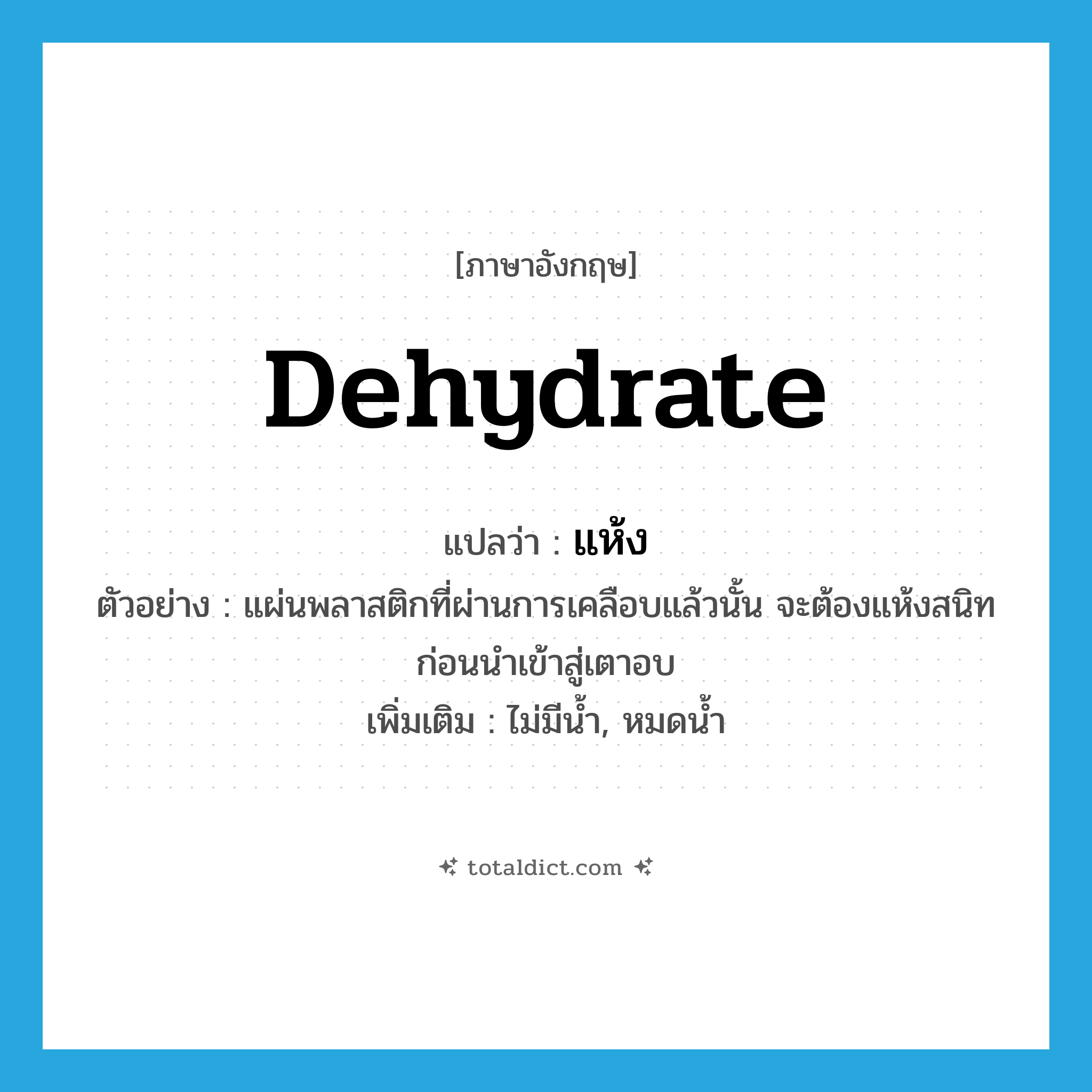 dehydrate แปลว่า?, คำศัพท์ภาษาอังกฤษ dehydrate แปลว่า แห้ง ประเภท V ตัวอย่าง แผ่นพลาสติกที่ผ่านการเคลือบแล้วนั้น จะต้องแห้งสนิทก่อนนำเข้าสู่เตาอบ เพิ่มเติม ไม่มีน้ำ, หมดน้ำ หมวด V