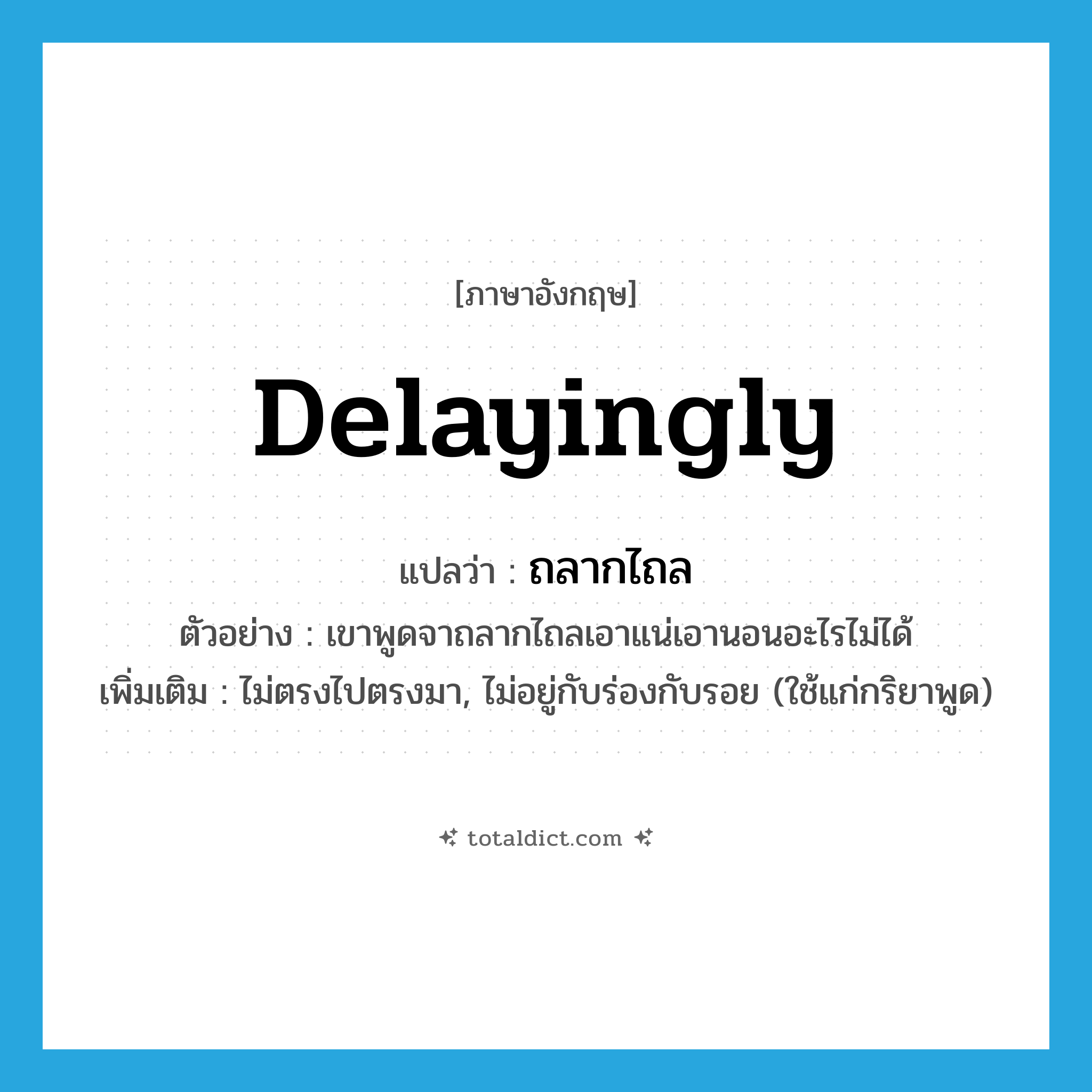 delayingly แปลว่า?, คำศัพท์ภาษาอังกฤษ delayingly แปลว่า ถลากไถล ประเภท ADV ตัวอย่าง เขาพูดจาถลากไถลเอาแน่เอานอนอะไรไม่ได้ เพิ่มเติม ไม่ตรงไปตรงมา, ไม่อยู่กับร่องกับรอย (ใช้แก่กริยาพูด) หมวด ADV