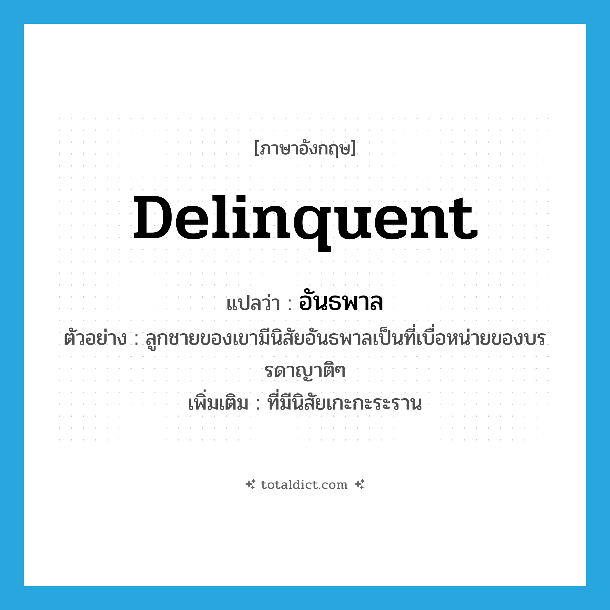 อันธพาล ภาษาอังกฤษ?, คำศัพท์ภาษาอังกฤษ อันธพาล แปลว่า delinquent ประเภท ADJ ตัวอย่าง ลูกชายของเขามีนิสัยอันธพาลเป็นที่เบื่อหน่ายของบรรดาญาติๆ เพิ่มเติม ที่มีนิสัยเกะกะระราน หมวด ADJ