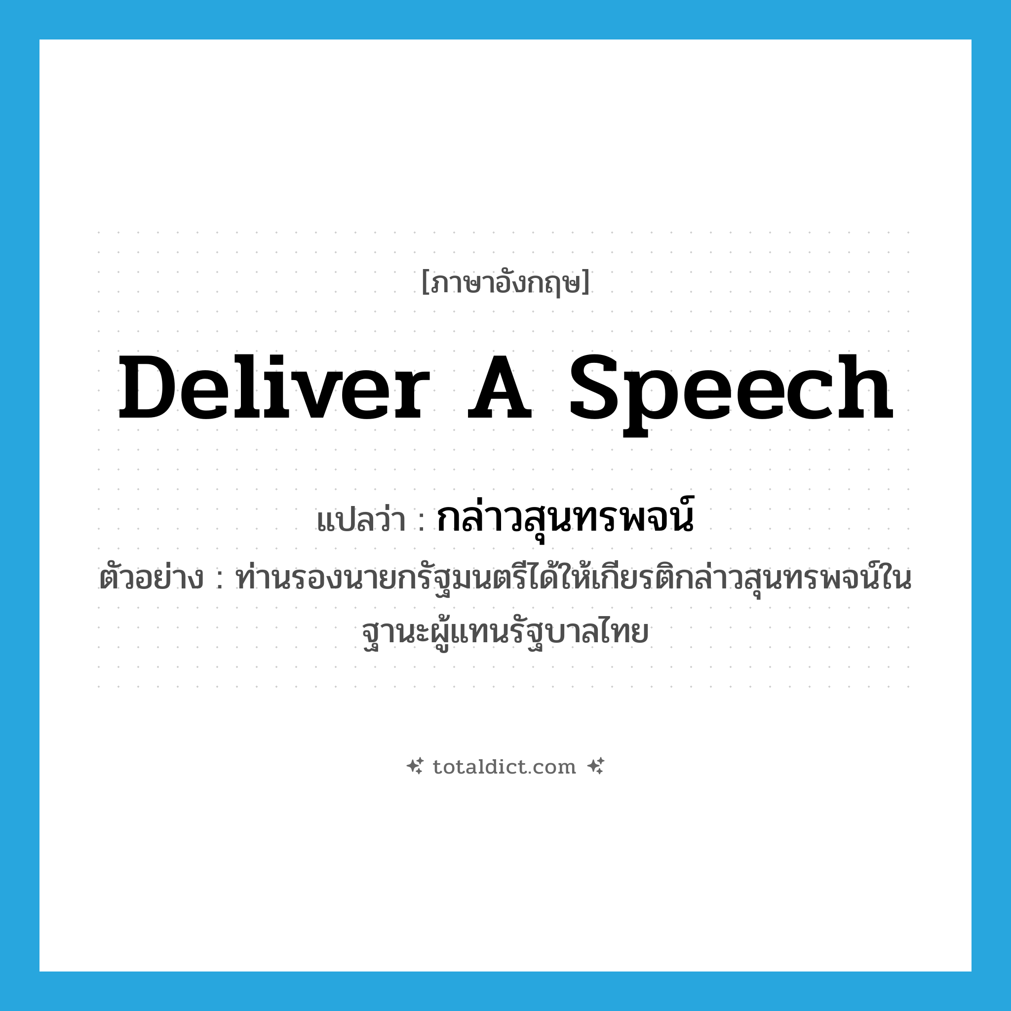 deliver a speech แปลว่า?, คำศัพท์ภาษาอังกฤษ deliver a speech แปลว่า กล่าวสุนทรพจน์ ประเภท V ตัวอย่าง ท่านรองนายกรัฐมนตรีได้ให้เกียรติกล่าวสุนทรพจน์ในฐานะผู้แทนรัฐบาลไทย หมวด V