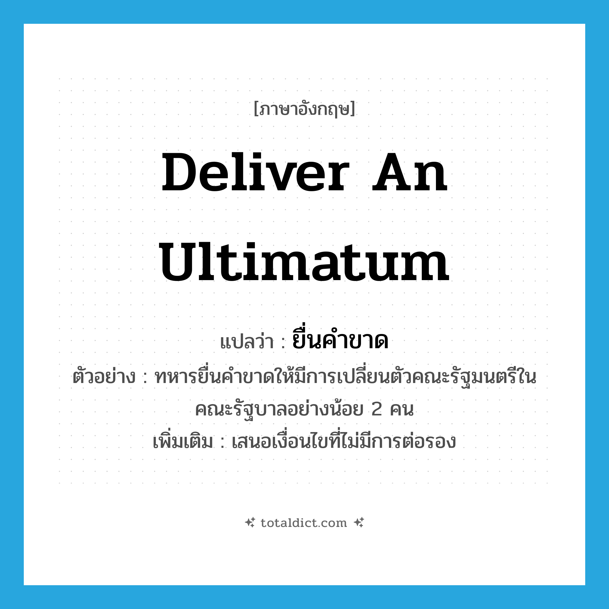 deliver an ultimatum แปลว่า?, คำศัพท์ภาษาอังกฤษ deliver an ultimatum แปลว่า ยื่นคำขาด ประเภท V ตัวอย่าง ทหารยื่นคำขาดให้มีการเปลี่ยนตัวคณะรัฐมนตรีในคณะรัฐบาลอย่างน้อย 2 คน เพิ่มเติม เสนอเงื่อนไขที่ไม่มีการต่อรอง หมวด V