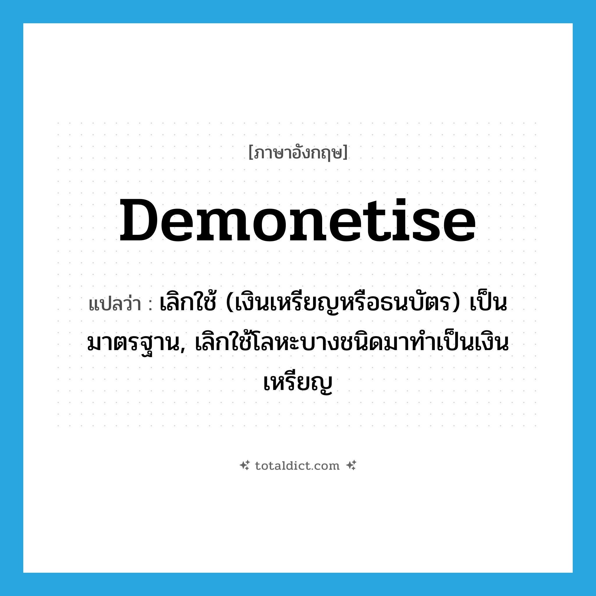 demonetise แปลว่า?, คำศัพท์ภาษาอังกฤษ demonetise แปลว่า เลิกใช้ (เงินเหรียญหรือธนบัตร) เป็นมาตรฐาน, เลิกใช้โลหะบางชนิดมาทำเป็นเงินเหรียญ ประเภท VT หมวด VT