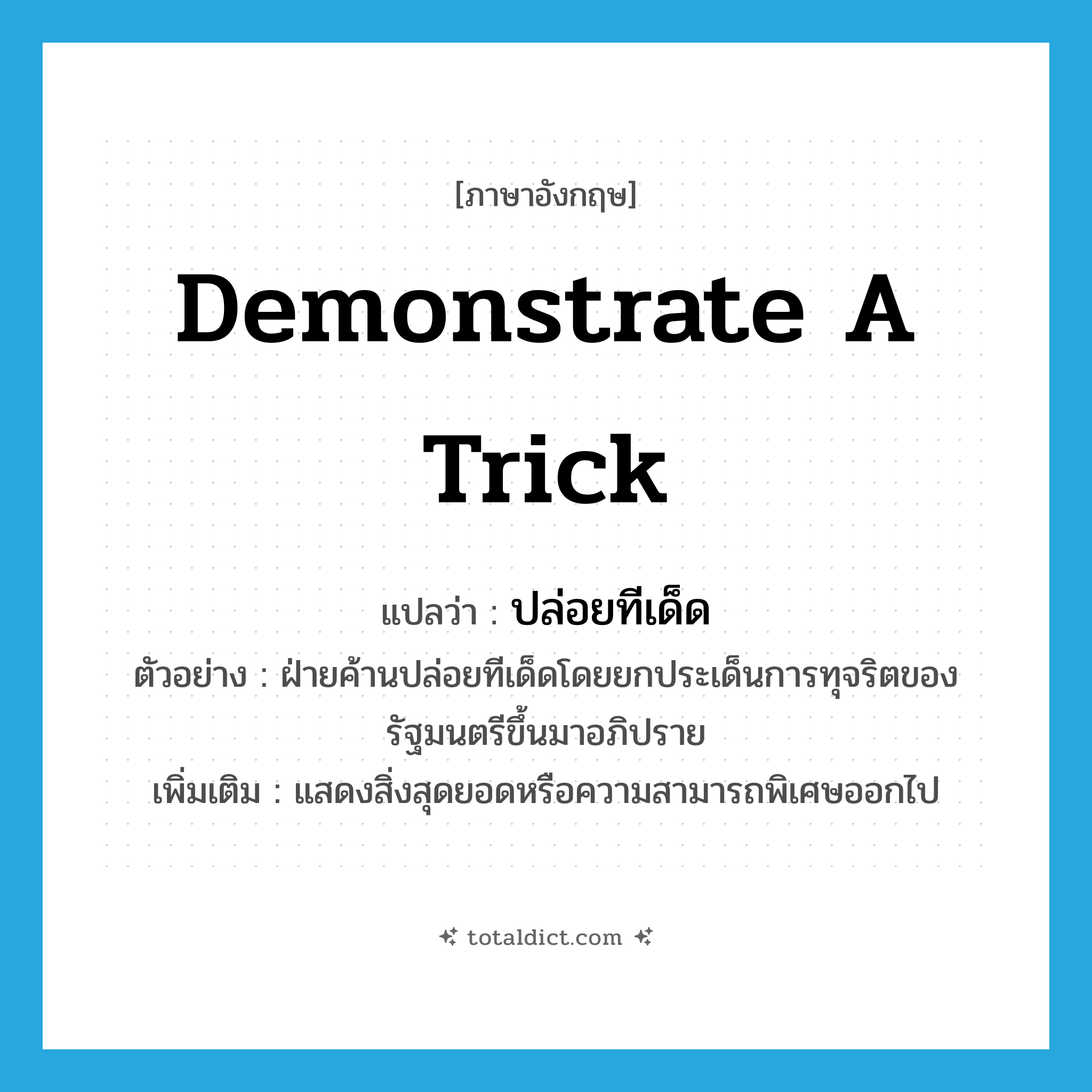 demonstrate a trick แปลว่า?, คำศัพท์ภาษาอังกฤษ demonstrate a trick แปลว่า ปล่อยทีเด็ด ประเภท V ตัวอย่าง ฝ่ายค้านปล่อยทีเด็ดโดยยกประเด็นการทุจริตของรัฐมนตรีขึ้นมาอภิปราย เพิ่มเติม แสดงสิ่งสุดยอดหรือความสามารถพิเศษออกไป หมวด V