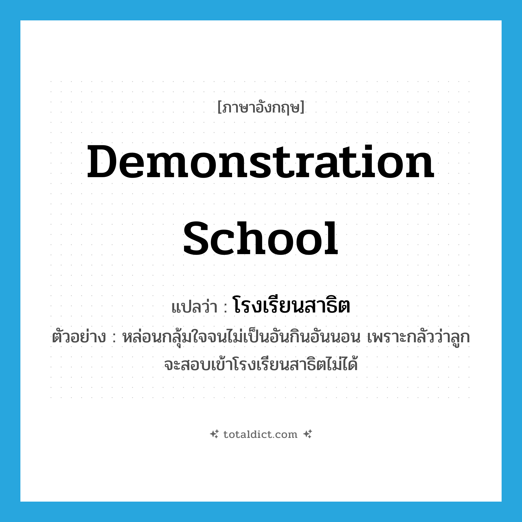 demonstration school แปลว่า?, คำศัพท์ภาษาอังกฤษ demonstration school แปลว่า โรงเรียนสาธิต ประเภท N ตัวอย่าง หล่อนกลุ้มใจจนไม่เป็นอันกินอันนอน เพราะกลัวว่าลูกจะสอบเข้าโรงเรียนสาธิตไม่ได้ หมวด N
