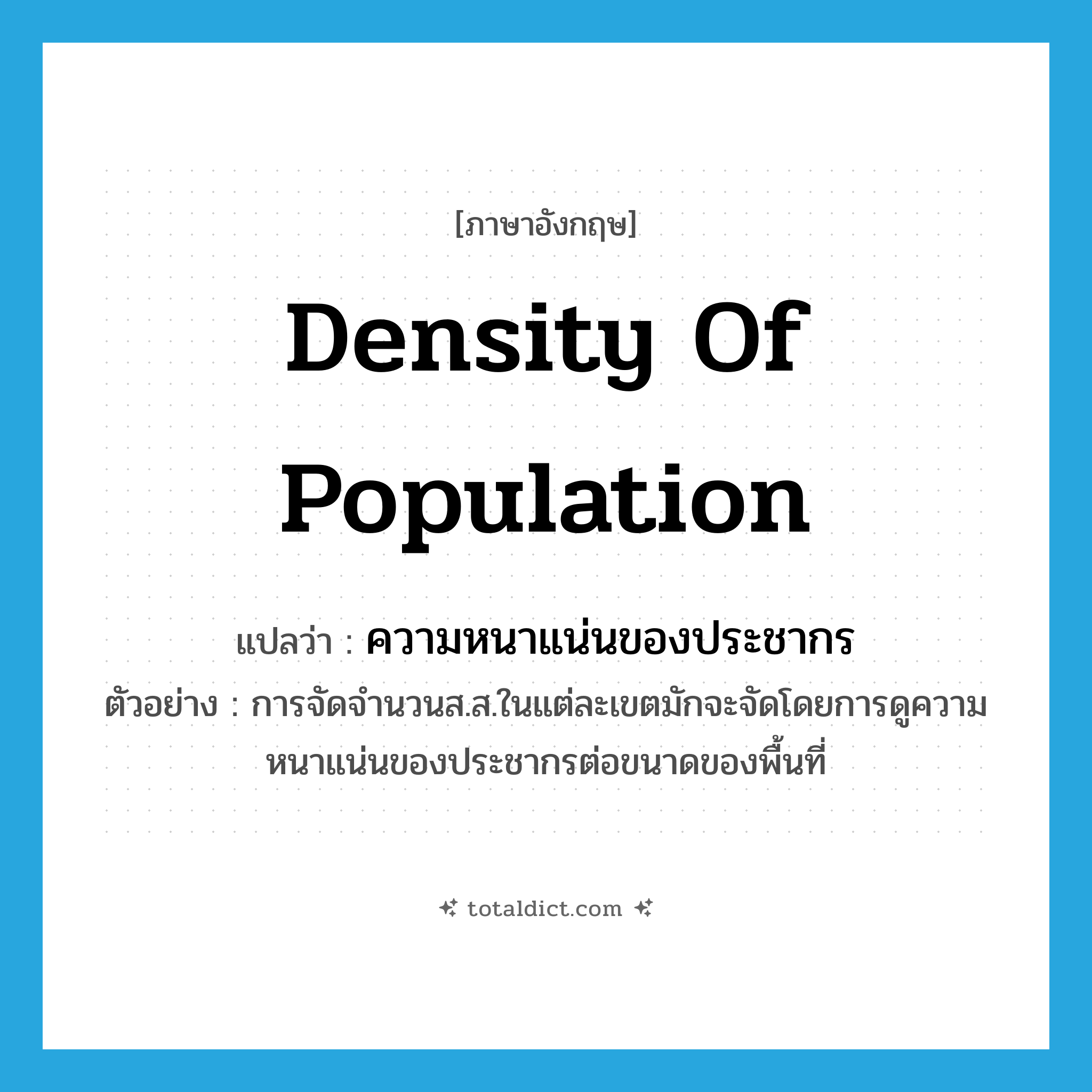 density of population แปลว่า?, คำศัพท์ภาษาอังกฤษ density of population แปลว่า ความหนาแน่นของประชากร ประเภท N ตัวอย่าง การจัดจำนวนส.ส.ในแต่ละเขตมักจะจัดโดยการดูความหนาแน่นของประชากรต่อขนาดของพื้นที่ หมวด N