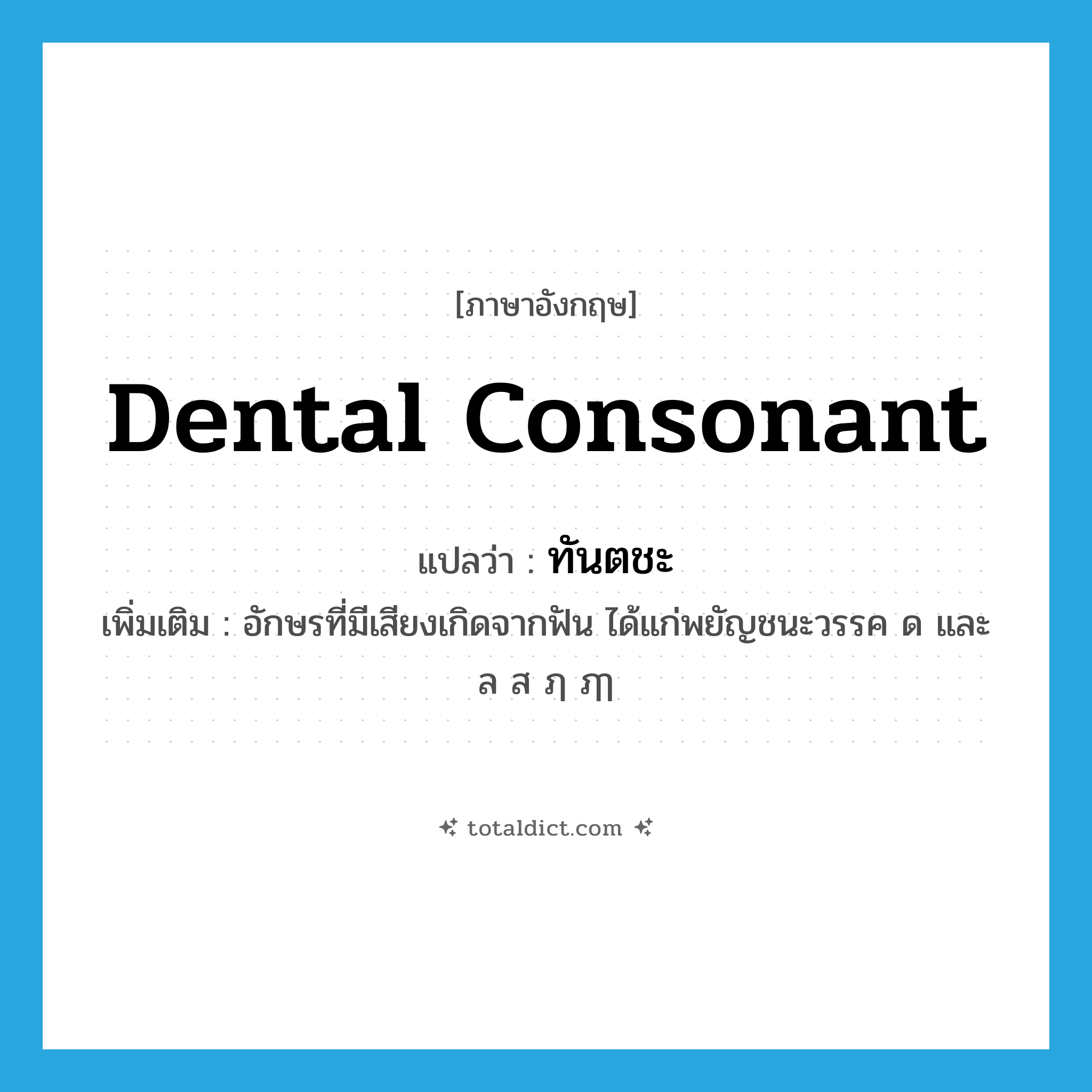 dental consonant แปลว่า?, คำศัพท์ภาษาอังกฤษ dental consonant แปลว่า ทันตชะ ประเภท N เพิ่มเติม อักษรที่มีเสียงเกิดจากฟัน ได้แก่พยัญชนะวรรค ด และ ล ส ฦ ฦๅ หมวด N