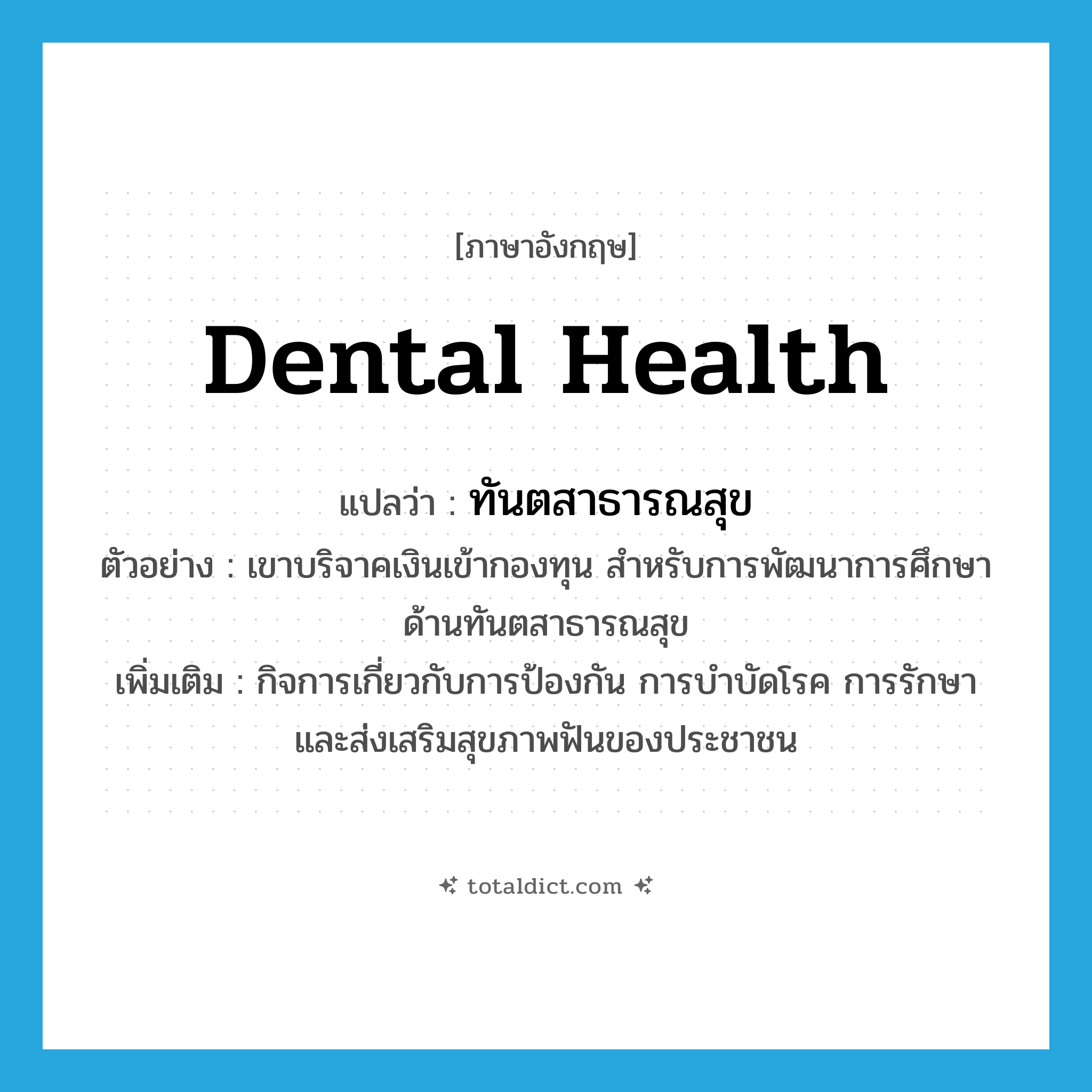 dental health แปลว่า?, คำศัพท์ภาษาอังกฤษ dental health แปลว่า ทันตสาธารณสุข ประเภท N ตัวอย่าง เขาบริจาคเงินเข้ากองทุน สำหรับการพัฒนาการศึกษาด้านทันตสาธารณสุข เพิ่มเติม กิจการเกี่ยวกับการป้องกัน การบำบัดโรค การรักษา และส่งเสริมสุขภาพฟันของประชาชน หมวด N