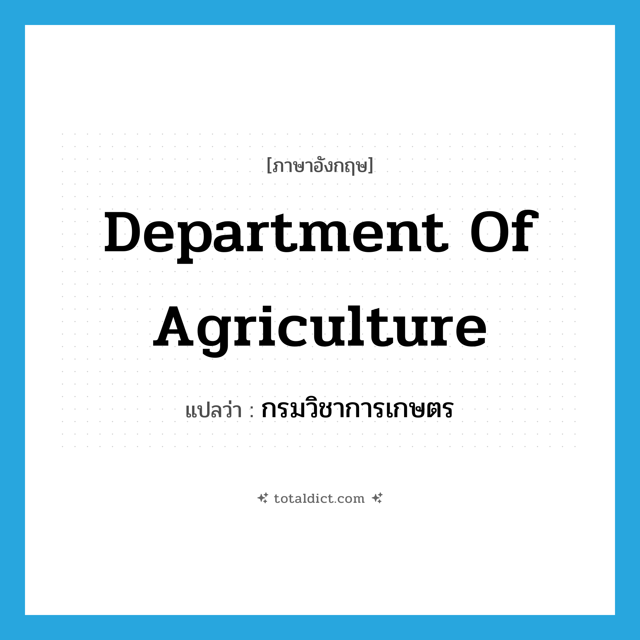 Department of Agriculture แปลว่า?, คำศัพท์ภาษาอังกฤษ Department of Agriculture แปลว่า กรมวิชาการเกษตร ประเภท N หมวด N