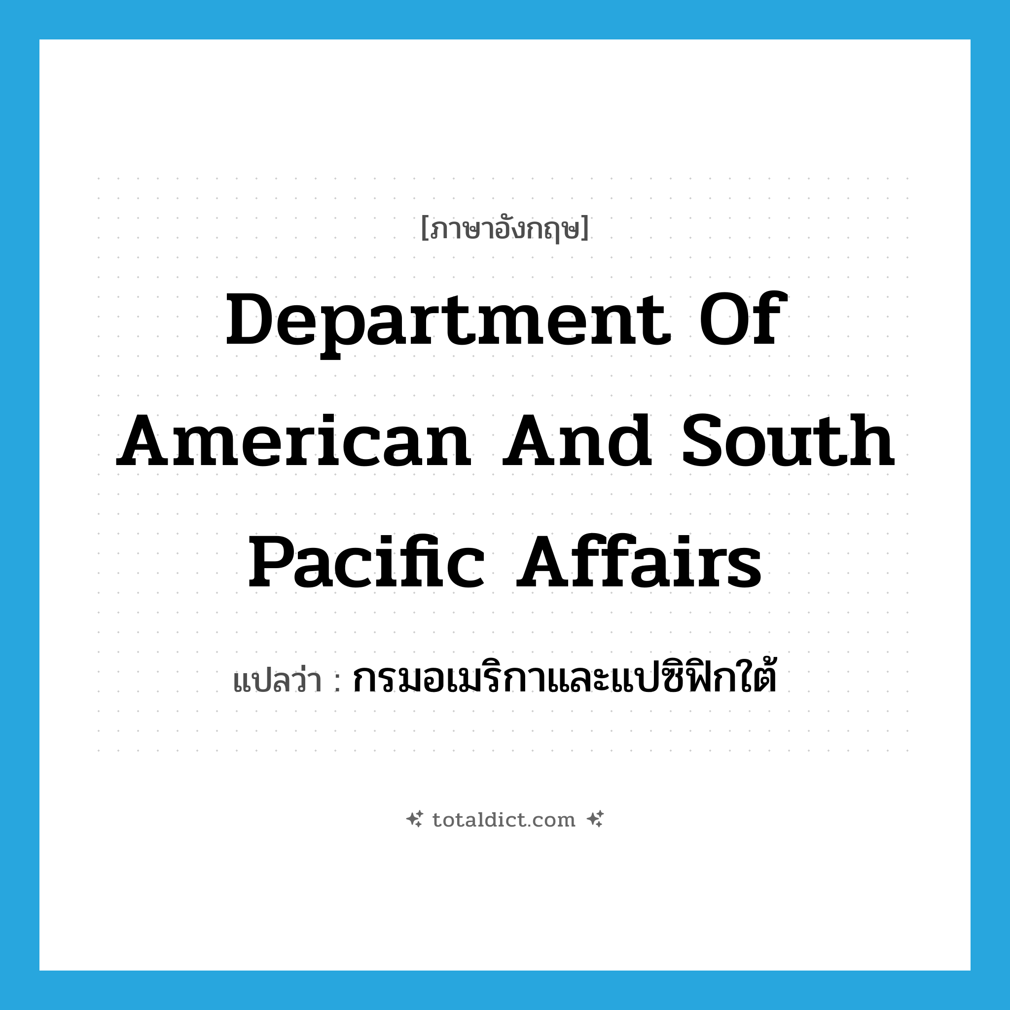 Department of American and South Pacific Affairs แปลว่า?, คำศัพท์ภาษาอังกฤษ Department of American and South Pacific Affairs แปลว่า กรมอเมริกาและแปซิฟิกใต้ ประเภท N หมวด N