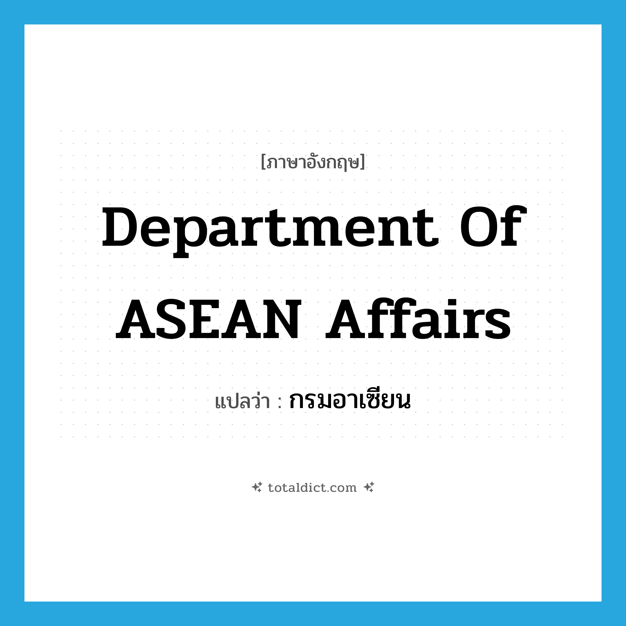 Department of ASEAN Affairs แปลว่า?, คำศัพท์ภาษาอังกฤษ Department of ASEAN Affairs แปลว่า กรมอาเซียน ประเภท N หมวด N