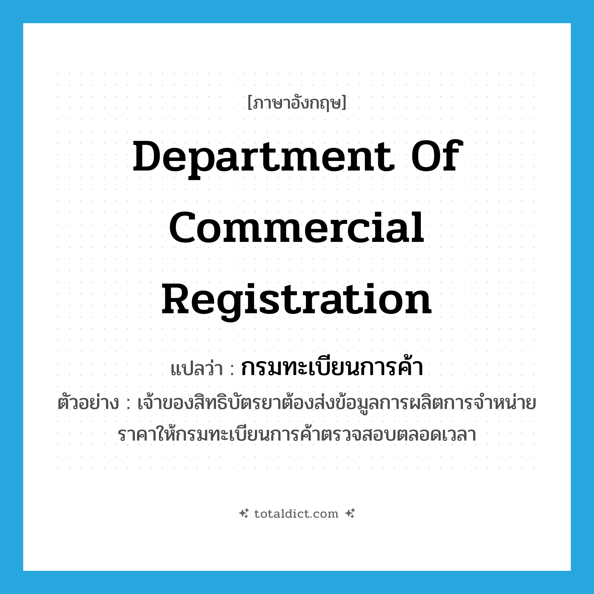 Department of Commercial Registration แปลว่า?, คำศัพท์ภาษาอังกฤษ Department of Commercial Registration แปลว่า กรมทะเบียนการค้า ประเภท N ตัวอย่าง เจ้าของสิทธิบัตรยาต้องส่งข้อมูลการผลิตการจำหน่ายราคาให้กรมทะเบียนการค้าตรวจสอบตลอดเวลา หมวด N