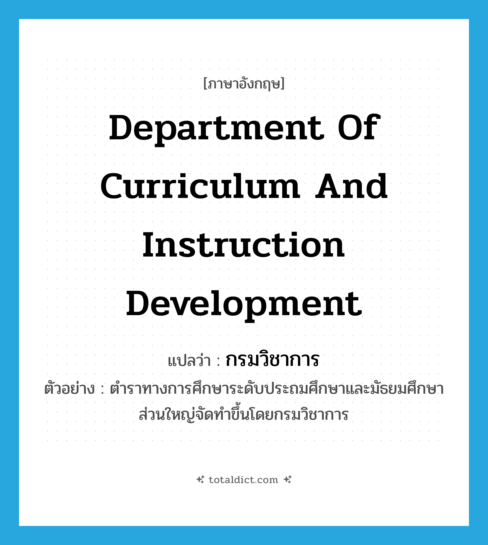 Department of Curriculum and Instruction Development แปลว่า?, คำศัพท์ภาษาอังกฤษ Department of Curriculum and Instruction Development แปลว่า กรมวิชาการ ประเภท N ตัวอย่าง ตำราทางการศึกษาระดับประถมศึกษาและมัธยมศึกษาส่วนใหญ่จัดทำขึ้นโดยกรมวิชาการ หมวด N