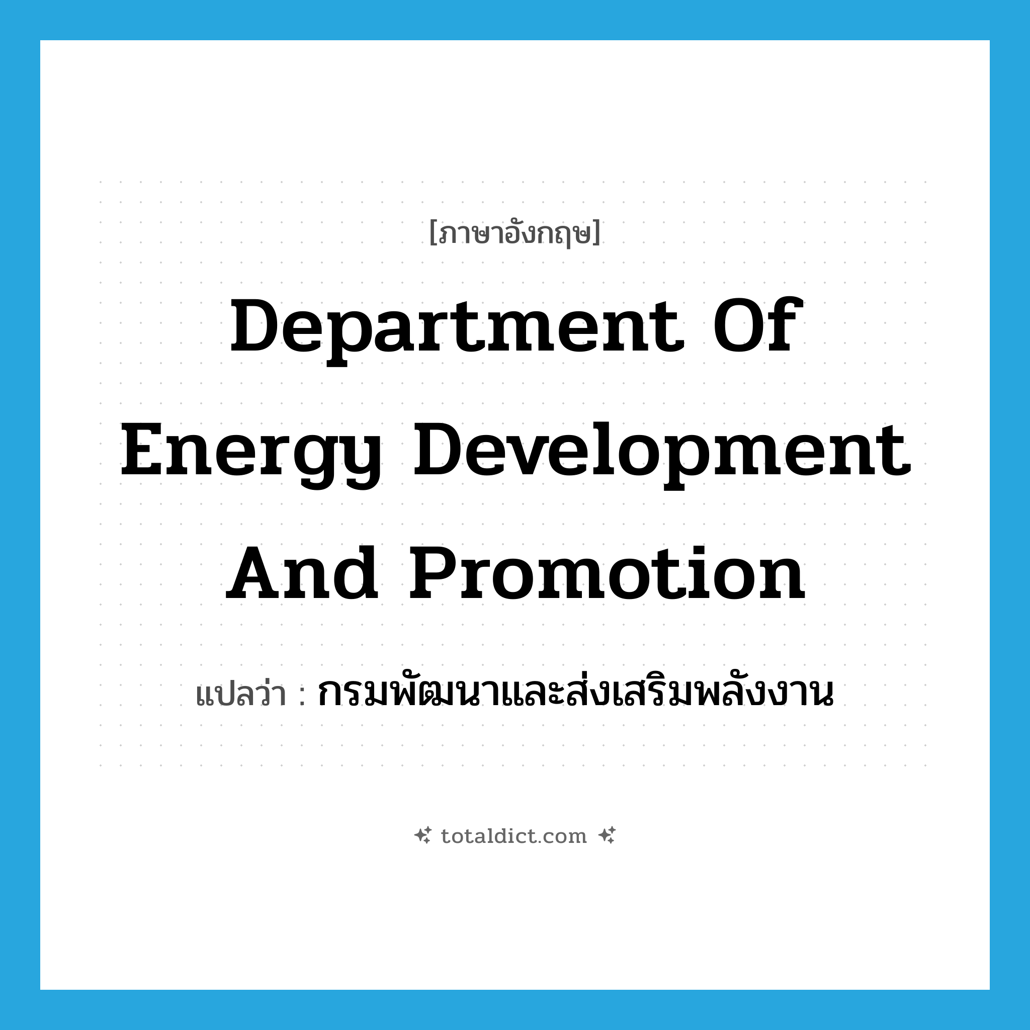 Department of Energy Development and Promotion แปลว่า?, คำศัพท์ภาษาอังกฤษ Department of Energy Development and Promotion แปลว่า กรมพัฒนาและส่งเสริมพลังงาน ประเภท N หมวด N