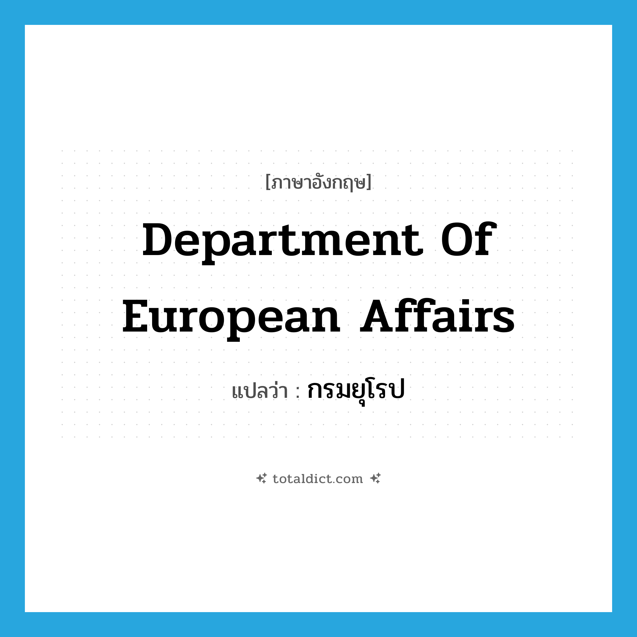 Department of European Affairs แปลว่า?, คำศัพท์ภาษาอังกฤษ Department of European Affairs แปลว่า กรมยุโรป ประเภท N หมวด N
