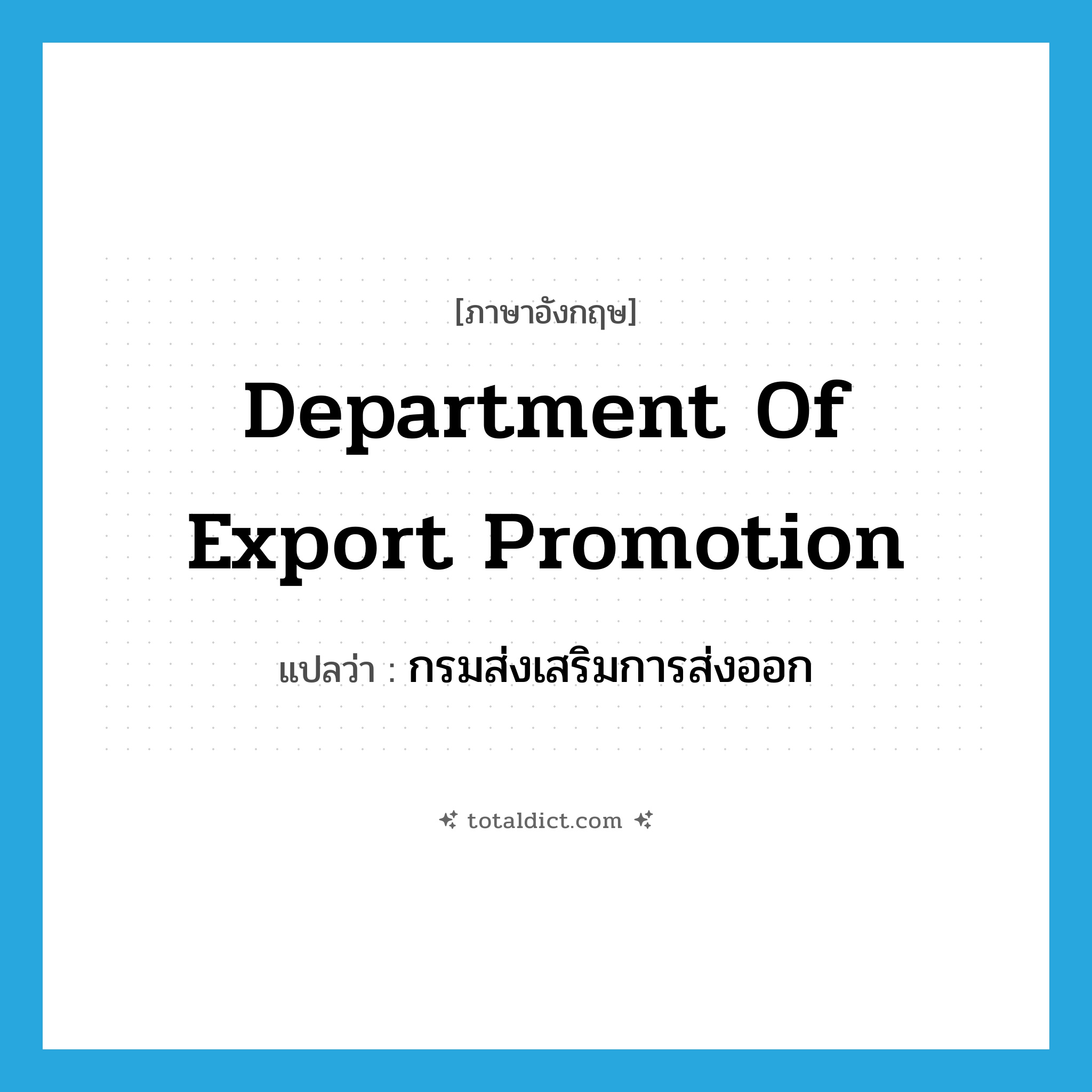 Department of Export Promotion แปลว่า?, คำศัพท์ภาษาอังกฤษ Department of Export Promotion แปลว่า กรมส่งเสริมการส่งออก ประเภท N หมวด N
