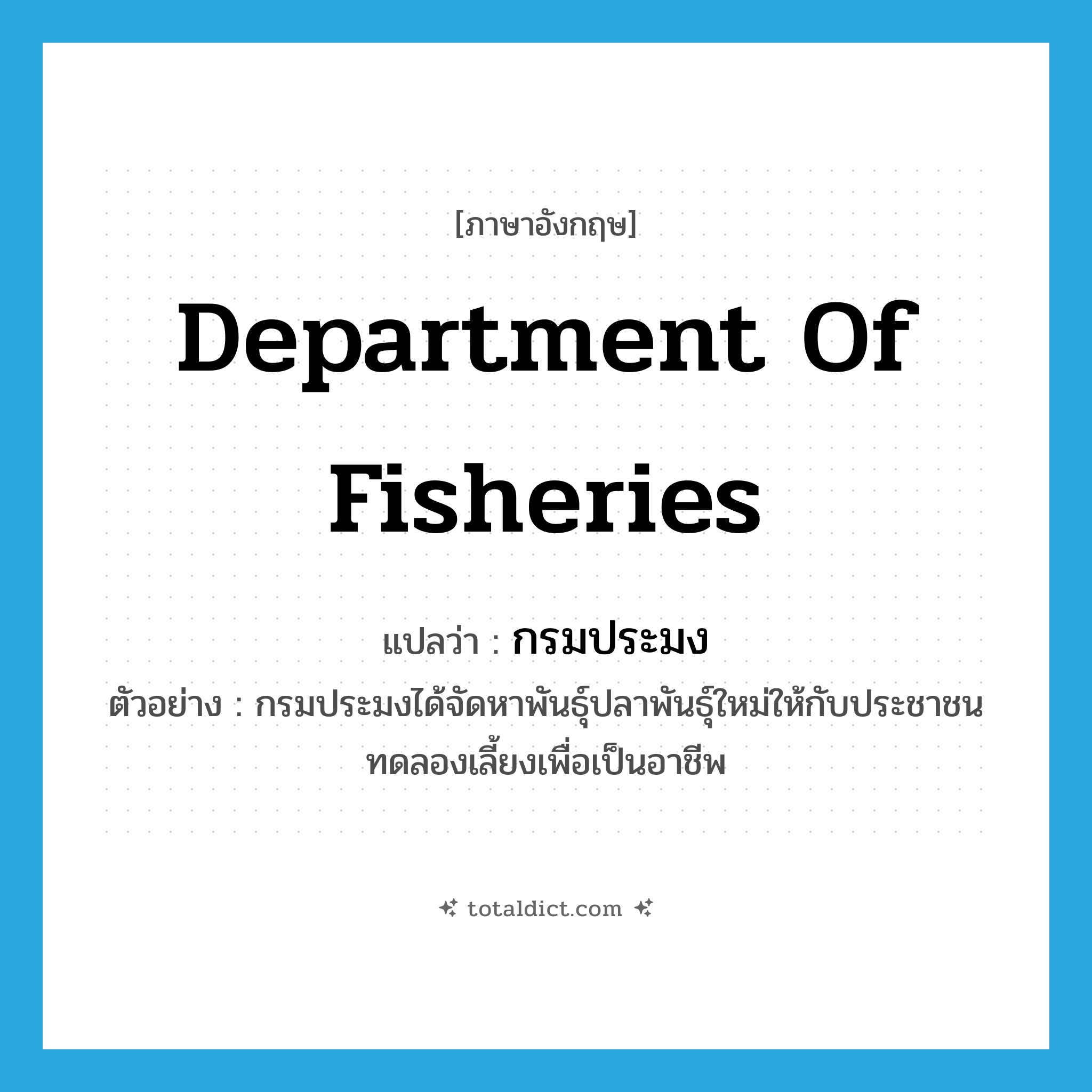 Department of Fisheries แปลว่า?, คำศัพท์ภาษาอังกฤษ Department of Fisheries แปลว่า กรมประมง ประเภท N ตัวอย่าง กรมประมงได้จัดหาพันธุ์ปลาพันธุ์ใหม่ให้กับประชาชนทดลองเลี้ยงเพื่อเป็นอาชีพ หมวด N