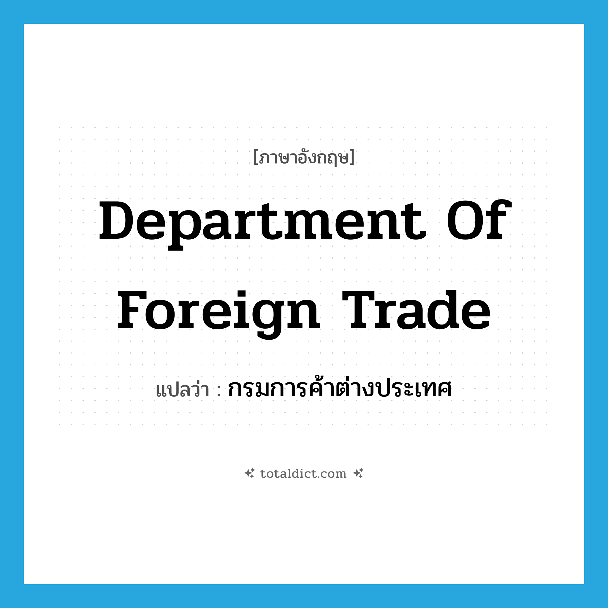 Department of Foreign Trade แปลว่า?, คำศัพท์ภาษาอังกฤษ Department of Foreign Trade แปลว่า กรมการค้าต่างประเทศ ประเภท N หมวด N