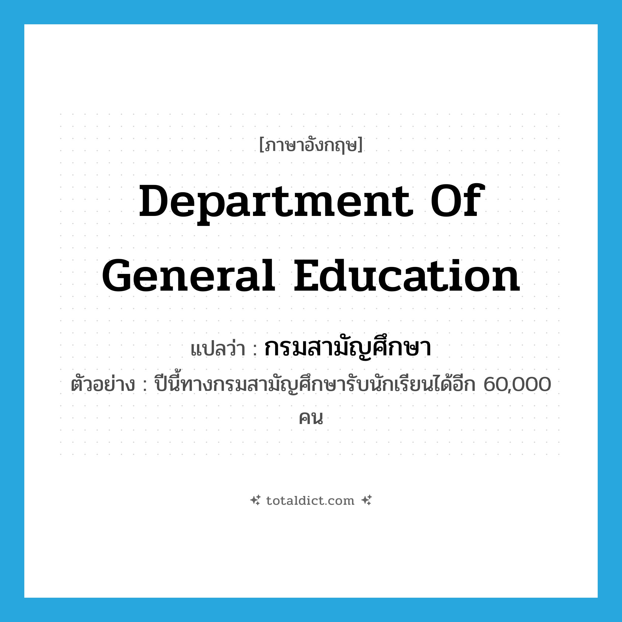 Department of General Education แปลว่า?, คำศัพท์ภาษาอังกฤษ Department of General Education แปลว่า กรมสามัญศึกษา ประเภท N ตัวอย่าง ปีนี้ทางกรมสามัญศึกษารับนักเรียนได้อีก 60,000 คน หมวด N
