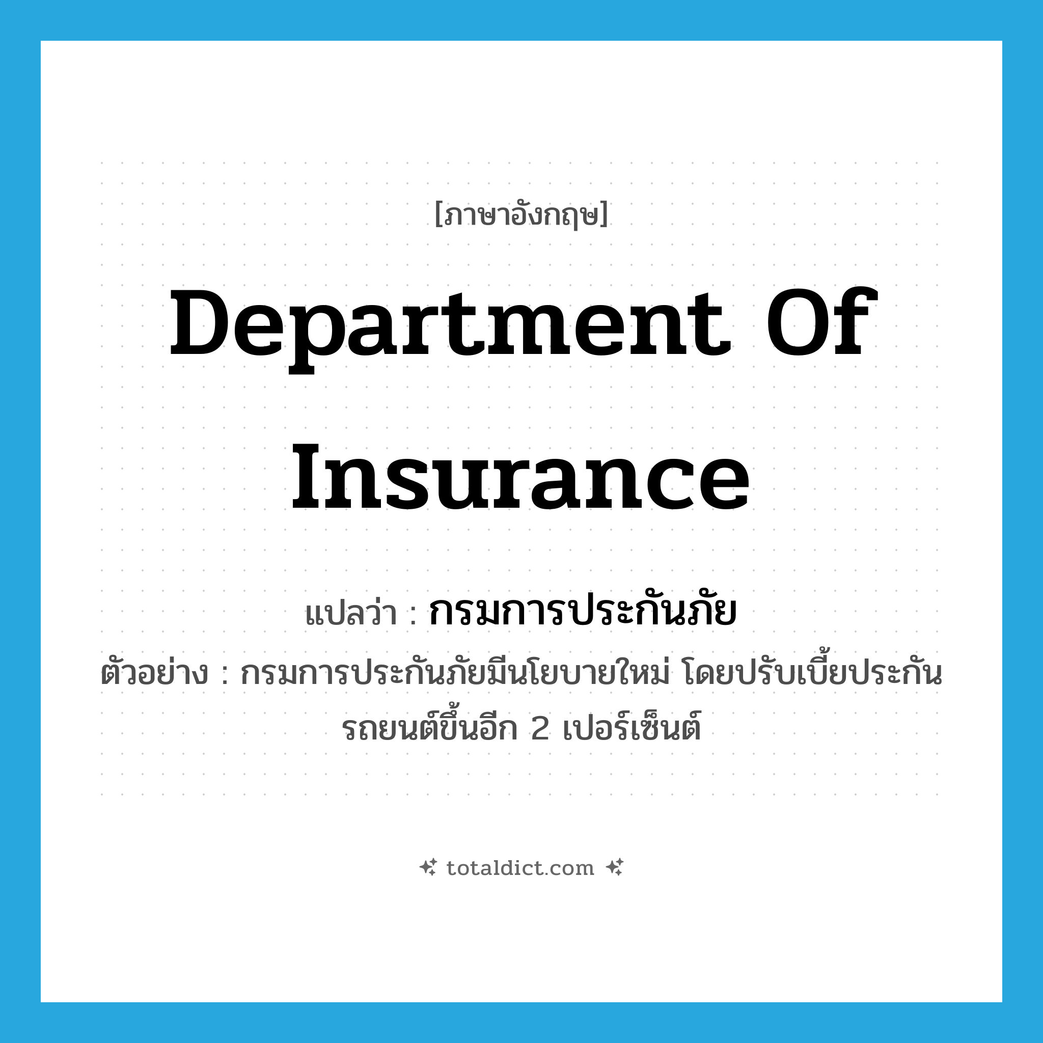 Department of Insurance แปลว่า?, คำศัพท์ภาษาอังกฤษ Department of Insurance แปลว่า กรมการประกันภัย ประเภท N ตัวอย่าง กรมการประกันภัยมีนโยบายใหม่ โดยปรับเบี้ยประกันรถยนต์ขึ้นอีก 2 เปอร์เซ็นต์ หมวด N