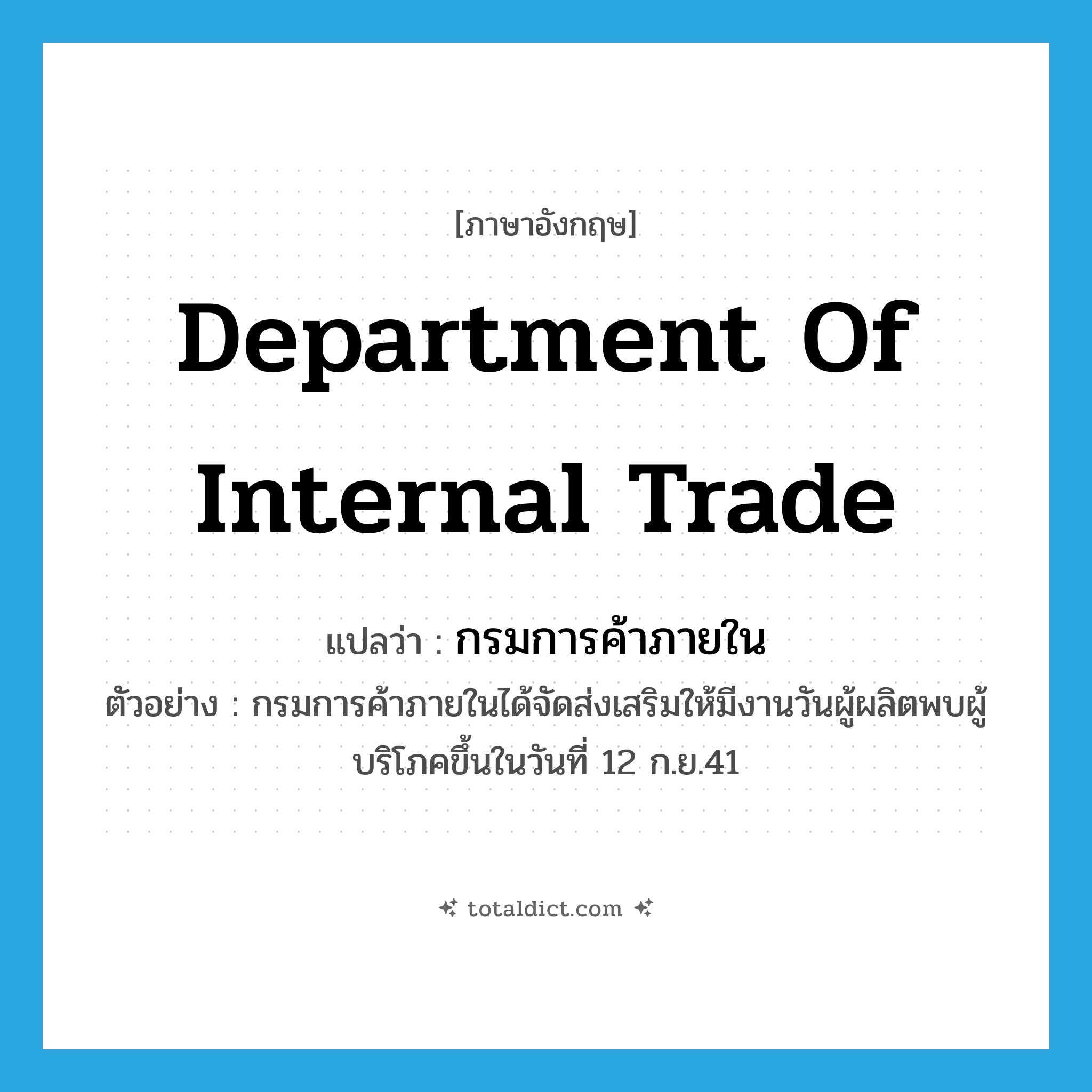 Department of Internal Trade แปลว่า?, คำศัพท์ภาษาอังกฤษ Department of Internal Trade แปลว่า กรมการค้าภายใน ประเภท N ตัวอย่าง กรมการค้าภายในได้จัดส่งเสริมให้มีงานวันผู้ผลิตพบผู้บริโภคขึ้นในวันที่ 12 ก.ย.41 หมวด N